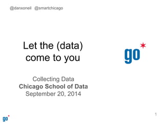 Let the (data) 
come to you 
Collecting Data 
Chicago School of Data 
September 20, 2014 
1 
@danxoneil @smartchicago 
 