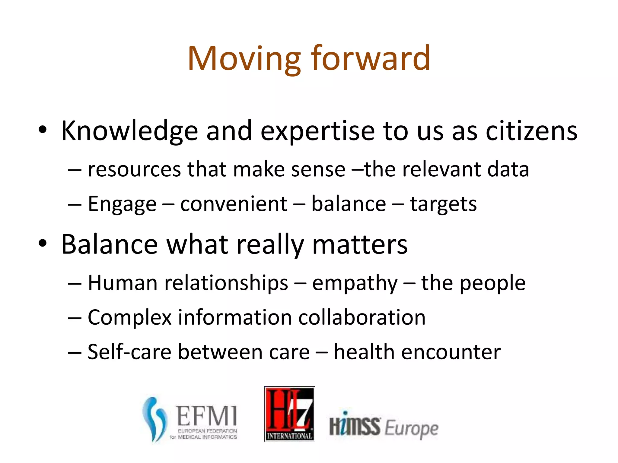 • Knowledge and expertise to us as citizens
– resources that make sense –the relevant data
– Engage – convenient – balance – targets
• Balance what really matters
– Human relationships – empathy – the people
– Complex information collaboration
– Self-care between care – health encounter
Moving forward
 