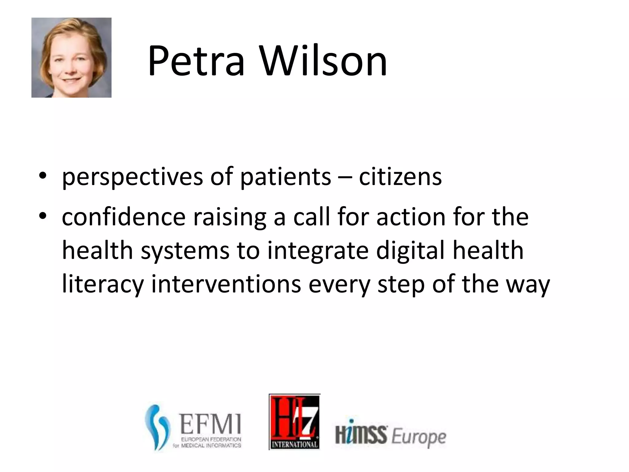 Petra Wilson
• perspectives of patients – citizens
• confidence raising a call for action for the
health systems to integrate digital health
literacy interventions every step of the way
 