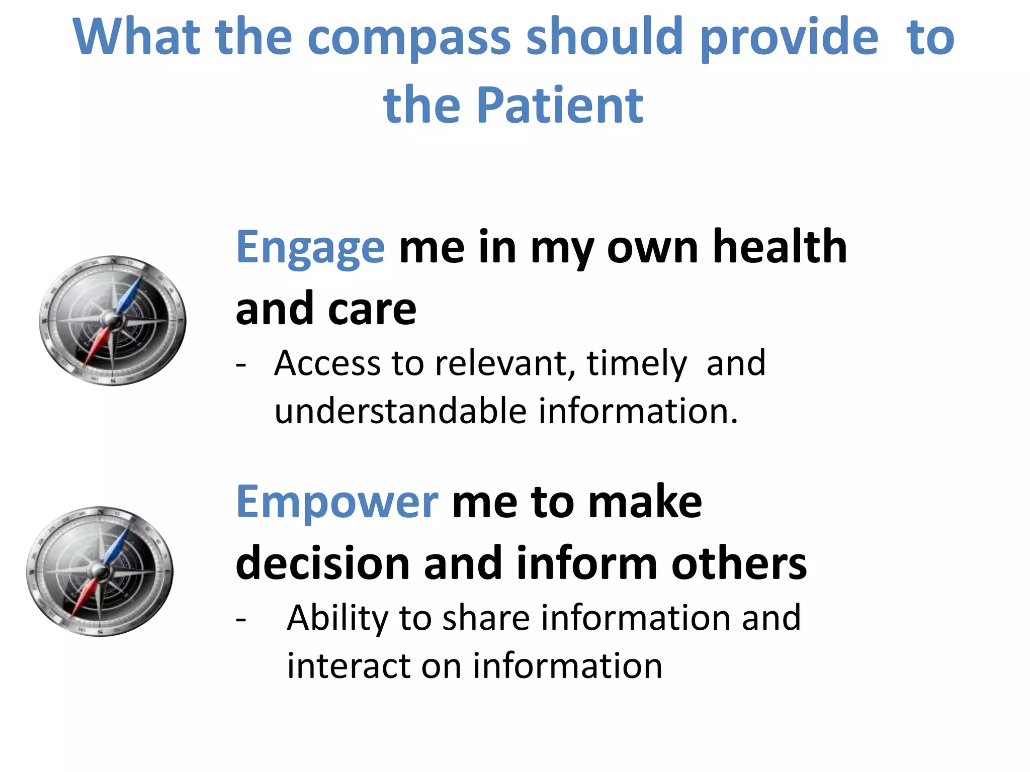 What the compass should provide to
the Patient
Engage me in my own health
and care
- Access to relevant, timely and
understandable information.
Empower me to make
decision and inform others
- Ability to share information and
interact on information
 