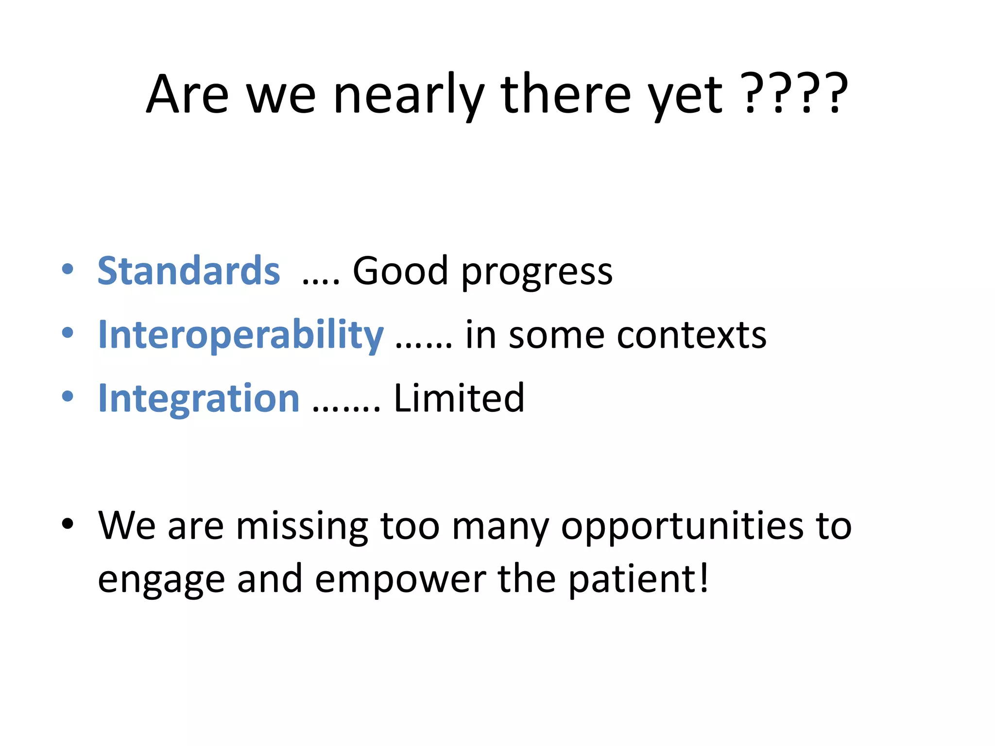 Are we nearly there yet ????
• Standards …. Good progress
• Interoperability …… in some contexts
• Integration ……. Limited
• We are missing too many opportunities to
engage and empower the patient!
 