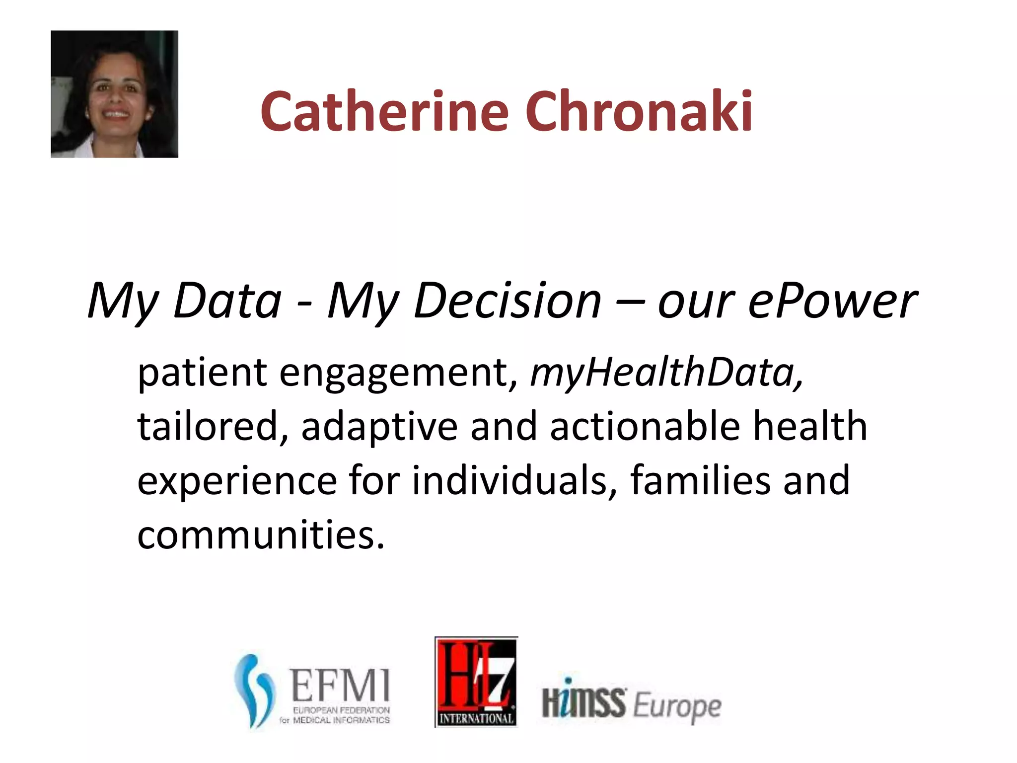 Catherine Chronaki
My Data - My Decision – our ePower
patient engagement, myHealthData,
tailored, adaptive and actionable health
experience for individuals, families and
communities.
 