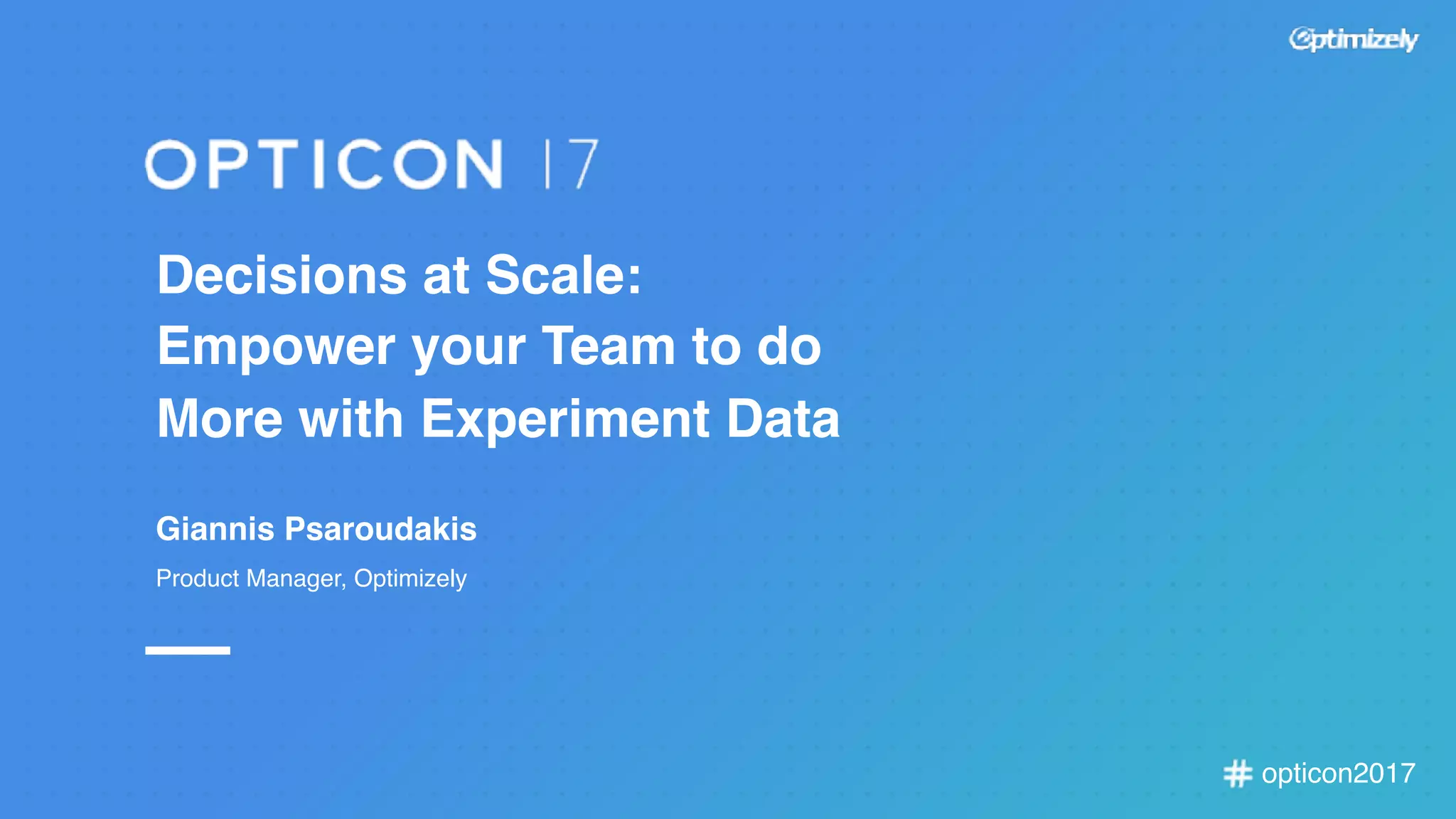 opticon2017
Decisions at Scale:
Empower your Team to do
More with Experiment Data
Giannis Psaroudakis
Product Manager, Optimizely
 