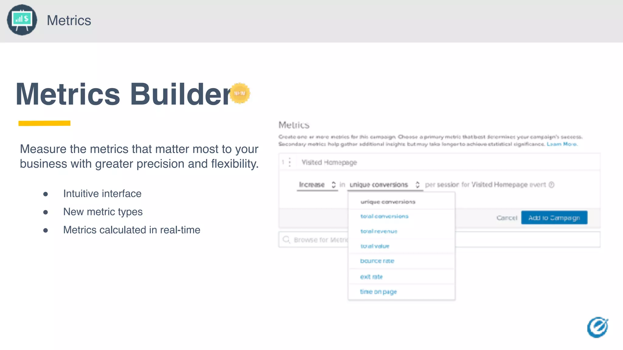 Metrics Builder
Measure the metrics that matter most to your
business with greater precision and flexibility.
Metrics
! Intuitive interface
! New metric types
! Metrics calculated in real-time
 