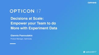 opticon2017
Decisions at Scale:
Empower your Team to do
More with Experiment Data
Giannis Psaroudakis
Product Manager, Optimizely
 