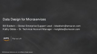 © 2018, Amazon Web Services, Inc. or its Affiliates. All rights reserved
Data Design for Microservices
Bill Baldwin – Global Enterprise Support Lead – bbaldwin@amazon.com
Kathy Gibbs – Sr. Technical Account Manager – katgibbs@amazon.com
 