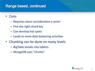 • Cons
  – Requires more consideration a-priori
  – Pick the right shard key
  – Can develop hot spots
  – Leads to more data balancing activities
• Chunking can be done on many levels
  – BigTable breaks into tablets
  – MongoDB uses “chunks”




                                              11
 