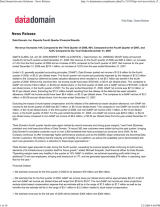 Data Domain Investor Relations - News Release                                   http://ir.datadomain.com/phoenix.zhtml?c=211053&p=irol-newsArticle_P...




                                                                                                                         Print Page Close Window




          News Release
           Data Domain, Inc. Reports Fourth Quarter Financial Results


             Revenue Increases 14% Compared to the Third Quarter of 2008, 90% Compared to the Fourth Quarter of 2007, and
                                      122% Compared to the Year Ended December 31, 2007

           SANTA CLARA, CA, Jan 29, 2009 (MARKET WIRE via COMTEX) -- Data Domain, Inc. (NASDAQ: DDUP) today announced
           results for its fourth quarter ended December 31, 2008. Net revenue for the fourth quarter of 2008 was $85.2 million, an increase
           of 14% from the third quarter of 2008 and an increase of 90% compared to the fourth quarter of 2007. Net revenue for the year
           ended December 31, 2008 was $274.1 million, an increase of 122% from the year ended December 31, 2007.

           Under U.S. generally accepted accounting principles (quot;GAAPquot;), Data Domain posted net income of $13.9 million for the fourth
           quarter of 2008, or $0.21 per diluted share. The fourth quarter net income was positively impacted by the release of $13.2 million
           related to the Company's deferred tax asset valuation allowance which resulted in a net $5.7 million tax benefit in the fourth
           quarter of 2008. Without this one-time item, net income would have been $749,000, or $0.01 per diluted share. This compares to
           GAAP net income of $3.2 million, or $0.05 per diluted share, in the third quarter of 2008, and a GAAP net loss of $76,000, or $0.00
           per diluted share, in the fourth quarter of 2007. For the year ended December 31, 2008, GAAP net income was $21.6 million, or
           $0.33 per diluted share. Excluding the $13.2 million benefit resulting from the release of the deferred tax asset valuation
           allowance, GAAP net income would have been $8.4 million, or $0.13 per diluted share. This compares to a GAAP net loss of $3.7
           million, or $0.09 loss per diluted share, from the year ended December 31, 2007.

           Excluding the impact of stock-based compensation and the release of the deferred tax asset valuation allowance, non-GAAP net
           income for the fourth quarter of 2008 was $6.7 million, or $0.10 per diluted share. This compares to non-GAAP net income of $8.1
           million, or $0.12 per diluted share, in the third quarter of 2008, and non-GAAP net income of $5.1 million, or $0.10 per diluted
           share, in the fourth quarter of 2007. For the year ended December 31, 2008, non-GAAP net income was $29.0 million, or $0.43
           per diluted share compared to non-GAAP net income of $8.2 million, or $0.20 per diluted share from the year ended December 31,
           2007.

           quot;Data Domain's fourth quarter results were again marked by record revenues and strong gross margins,quot; said Frank Slootman,
           president and chief executive officer of Data Domain. quot;A record 383 new customers were added during this past quarter, bringing
           Data Domain's cumulative customer count to over 2,900 worldwide that have purchased our products since 2004. As the
           Company continues to offer increasingly higher performance products such as the DD690, larger enterprises are becoming Data
           Domain customers. We believe that the maturity and stability of our platform, as well as the scalability we've demonstrated with
           each new generation of product, is attractive to these large organizations.quot;

           quot;Data Domain again executed to plan during the fourth quarter, exceeding its revenue targets while continuing to build out key
           elements of its infrastructure to position itself for future growth,quot; added Michael Scarpelli, chief financial officer for Data Domain.
           quot;Operating margins were very healthy in the quarter at 10% GAAP. In addition, we achieved operating profit while hiring an
           additional 72 net new employees, bringing total headcount to 777, and we generated approximately $76 million in operating cash
           flow for the year.quot;

           Financial Outlook

           -- We estimate revenues for the first quarter of 2009 to be between $79 million and $84 million.

           -- We estimate that for the first quarter of 2009, GAAP net income (loss) per diluted share will be approximately $(0.01) to $0.01
           and non-GAAP net income per diluted share will range from $0.04 to $0.07. The non-GAAP net income per share projections
           exclude stock-based compensation expense that we estimate will be in the range of $7.5 million to $7.7 million as well as tax
           benefits that we estimate will be in the range of $3.1 million to $3.3 million related to stock based compensation.

           -- We estimate revenues for the full year of 2009 will be between $365 million and $385 million.




1 of 10                                                                                                                                      2/2/2009 4:04 PM
 