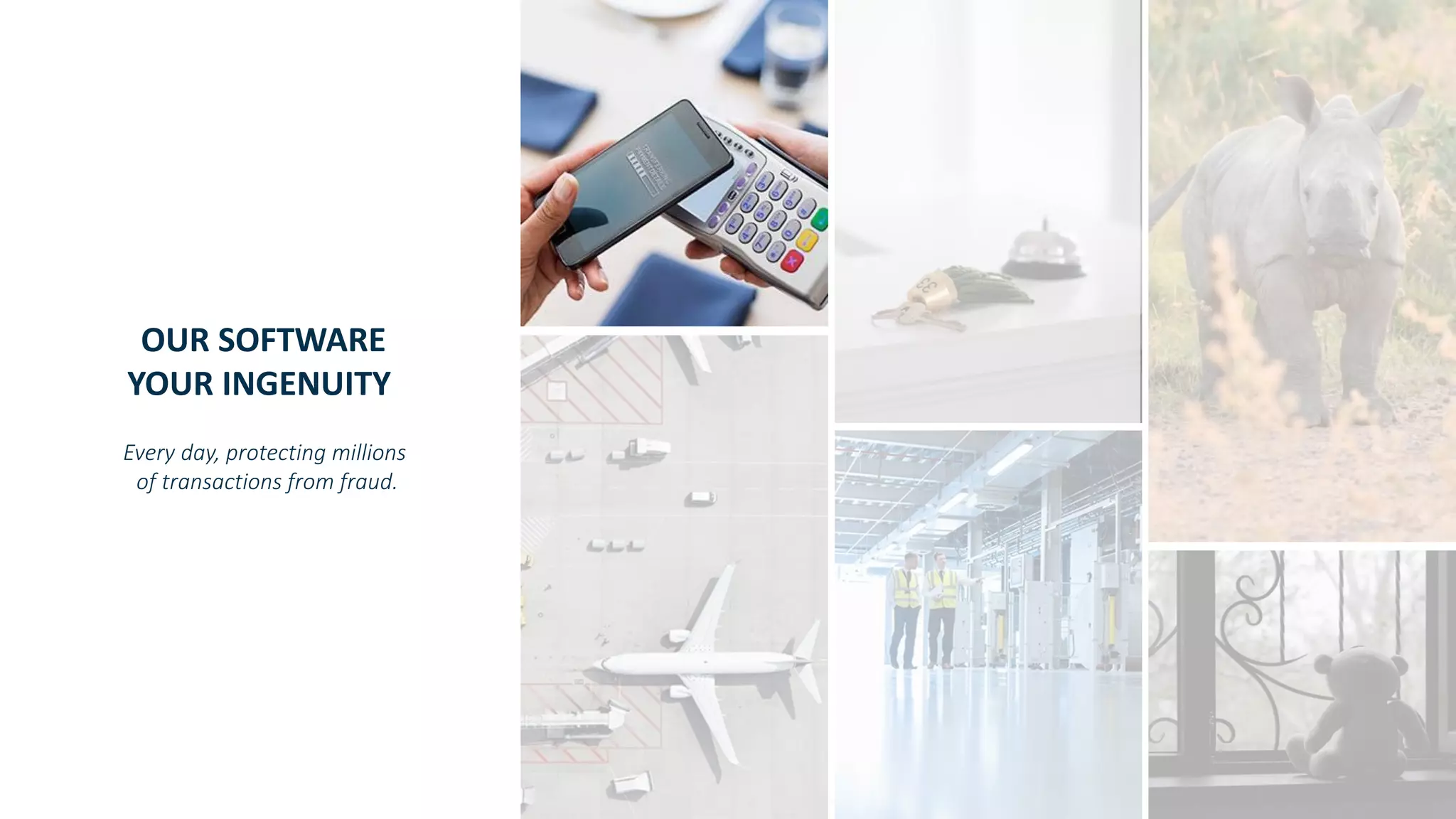 Copyright © SAS Institute Inc. All rights reserved.
OUR SOFTWARE
YOUR INGENUITY
Every day, protecting millions
of transactions from fraud.
 