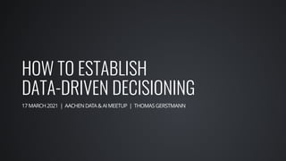 HOW TO ESTABLISH
DATA-DRIVEN DECISIONING
17MARCH2021 | AACHENDATA&AIMEETUP | THOMASGERSTMANN
 