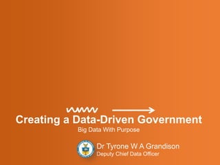 Creating a Data-Driven Government
Big Data With Purpose
Dr Tyrone W A Grandison
Deputy Chief Data Officer
 