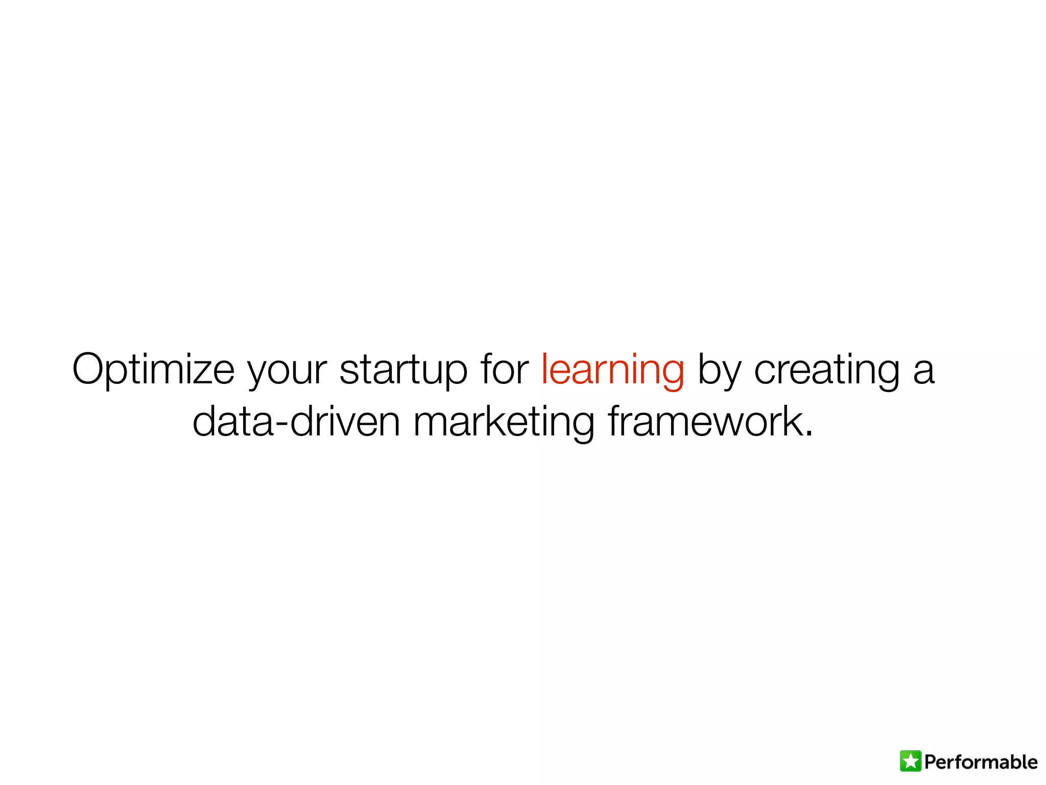 Optimize your startup for learning by creating a
data-driven marketing framework.
 