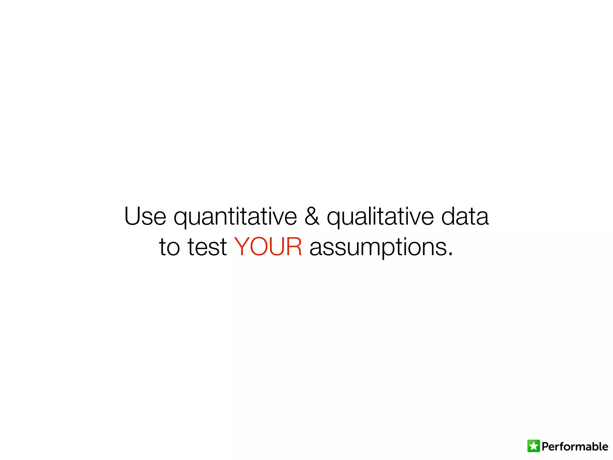 Use quantitative & qualitative data
to test YOUR assumptions.
 