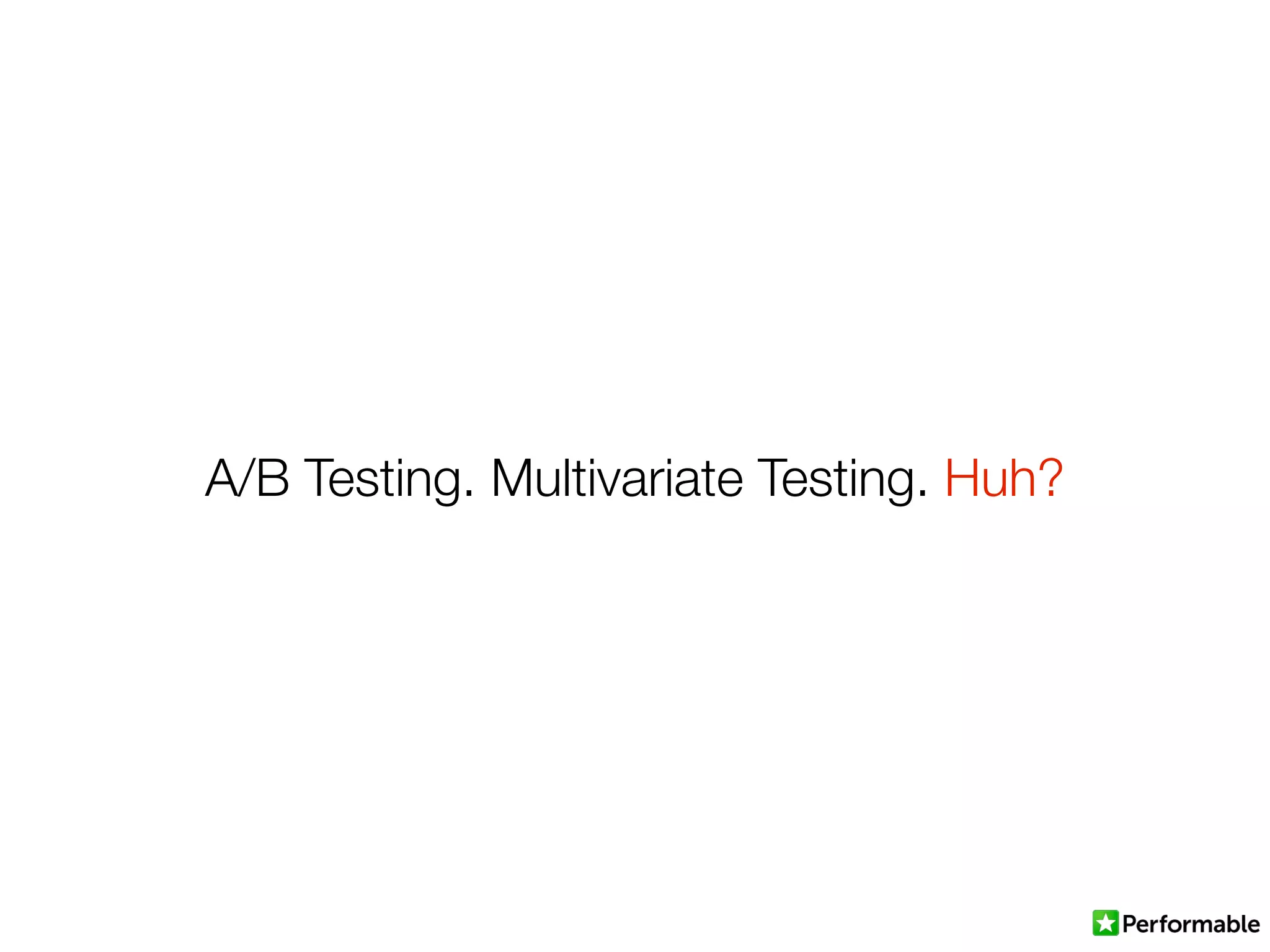 A/B Testing. Multivariate Testing. Huh?
 