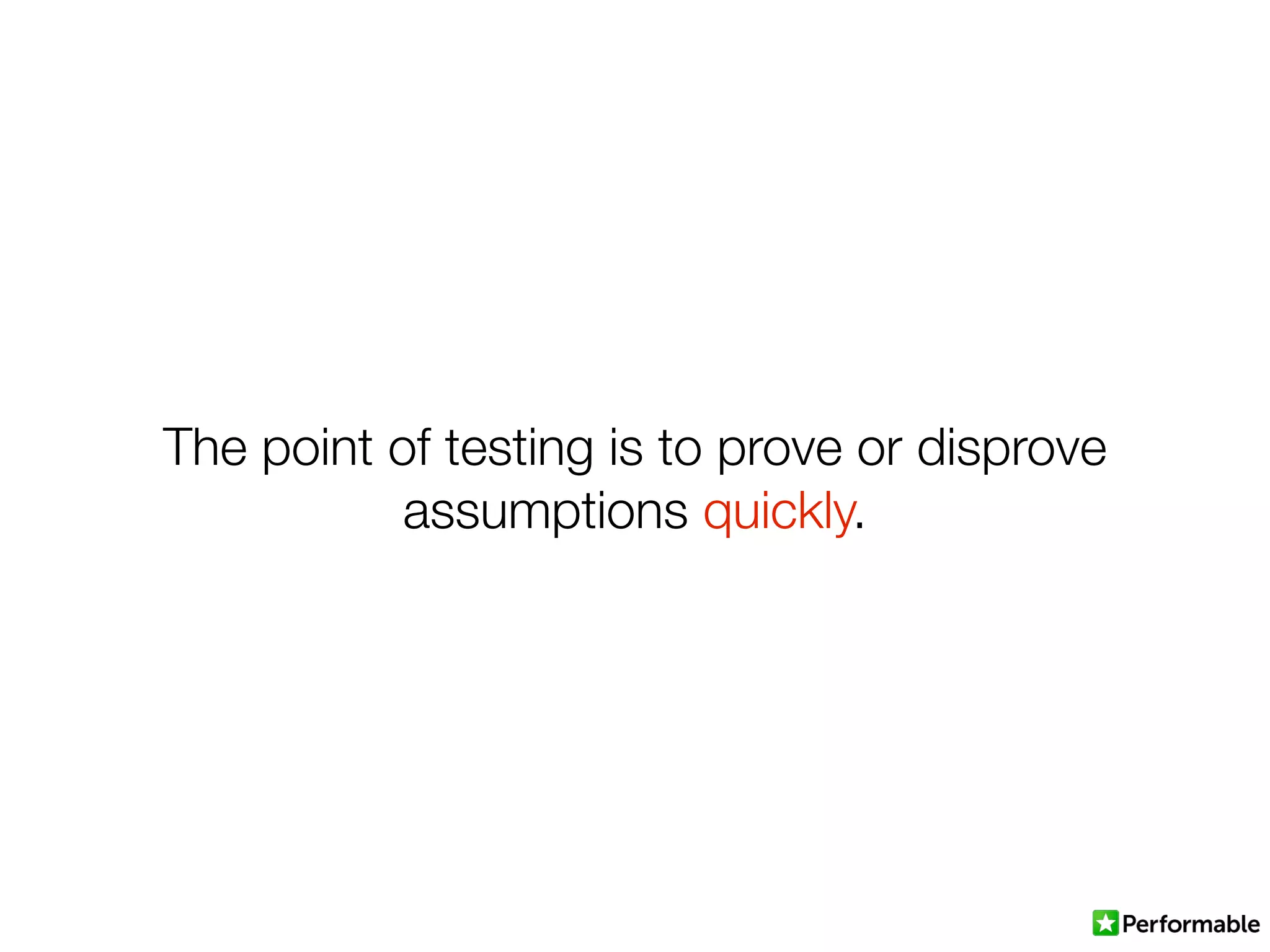 The point of testing is to prove or disprove
assumptions quickly.
 