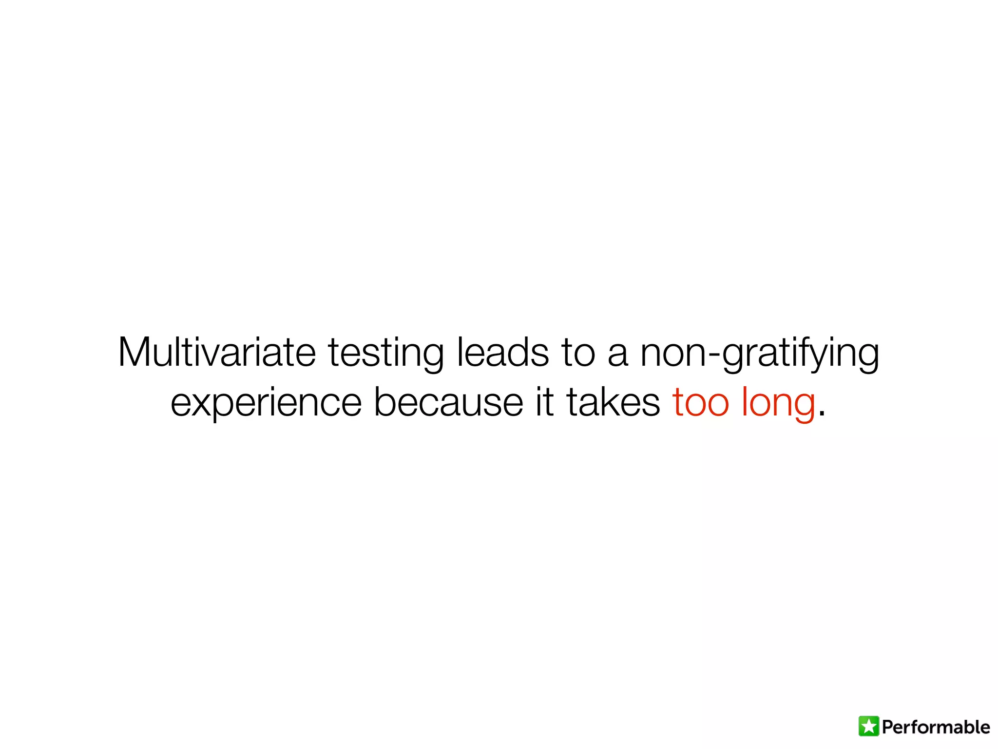 Multivariate testing leads to a non-gratifying
experience because it takes too long.
 