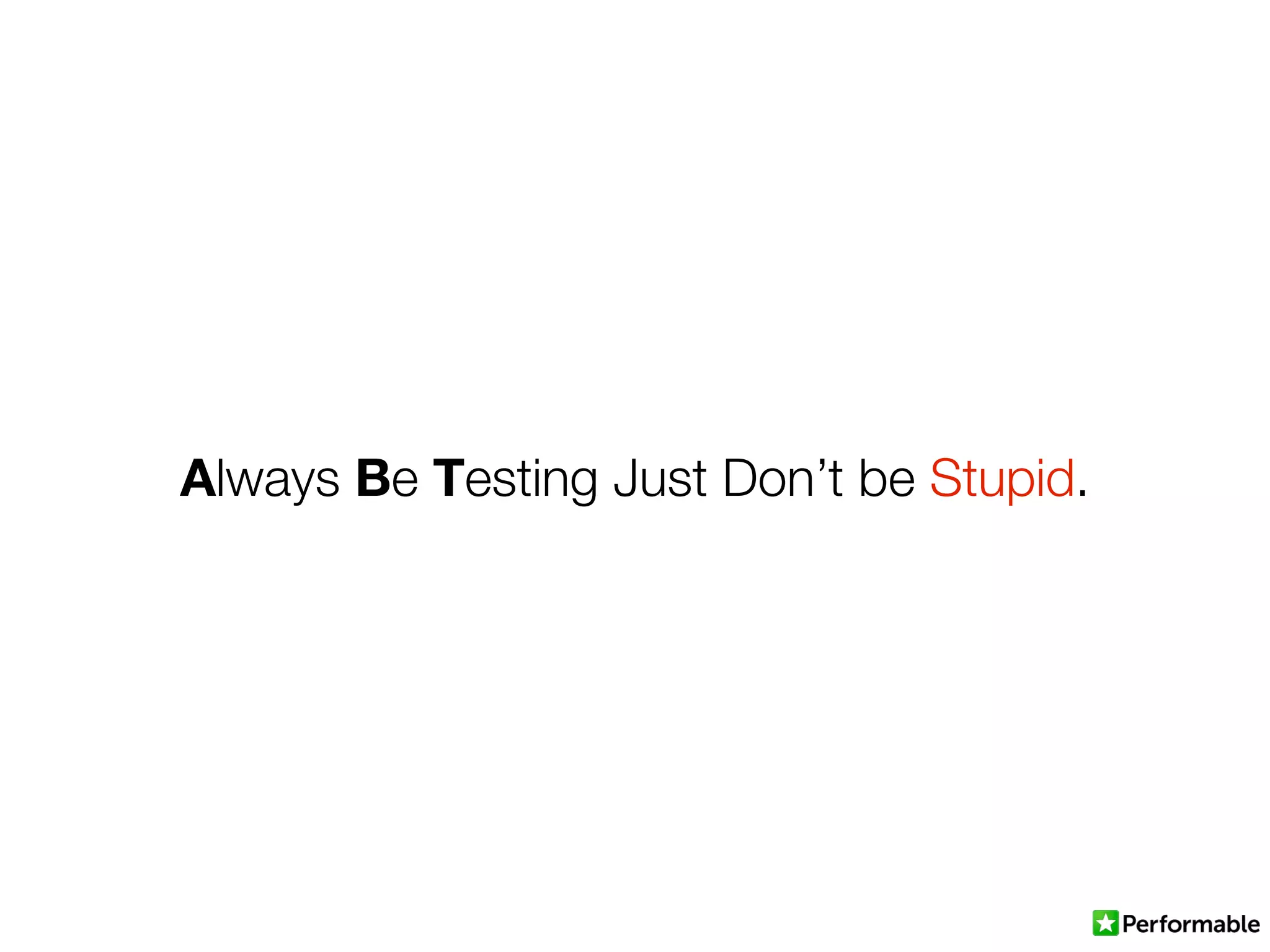Always Be Testing Just Don’t be Stupid.
 