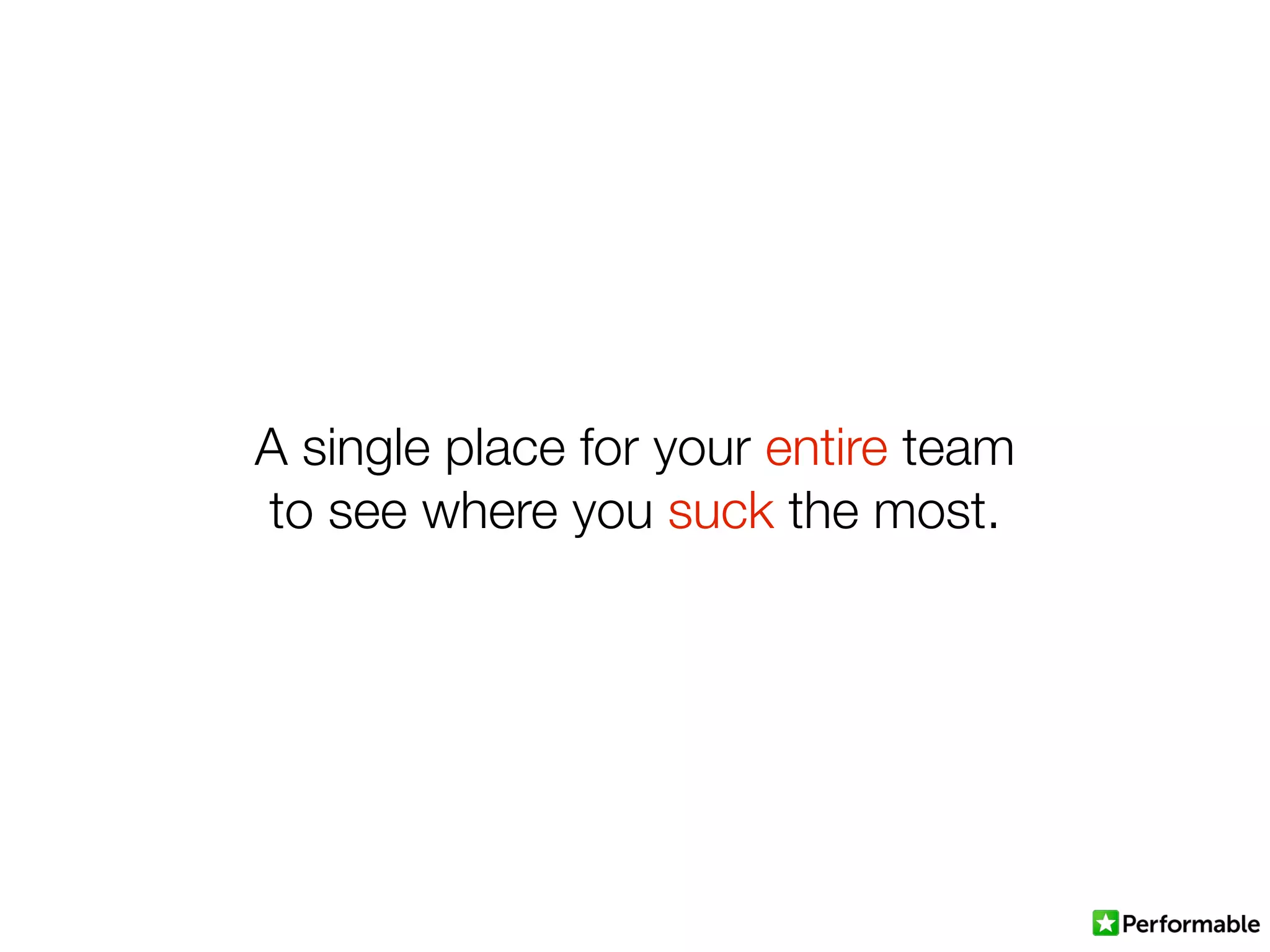 A single place for your entire team
to see where you suck the most.
 