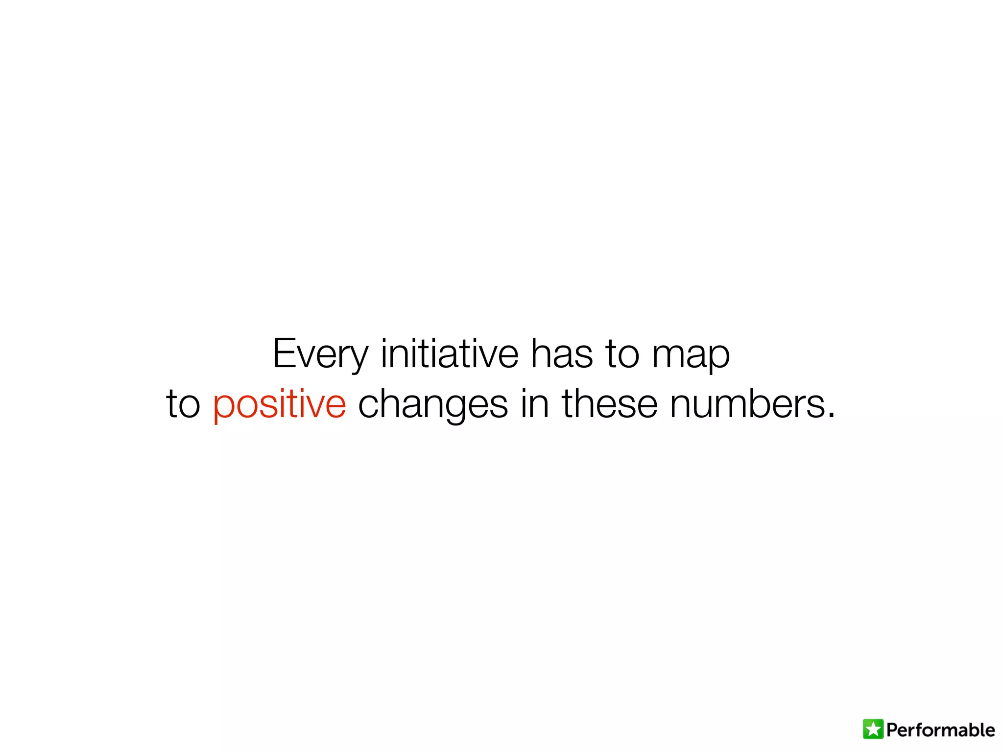 Every initiative has to map
to positive changes in these numbers.
 