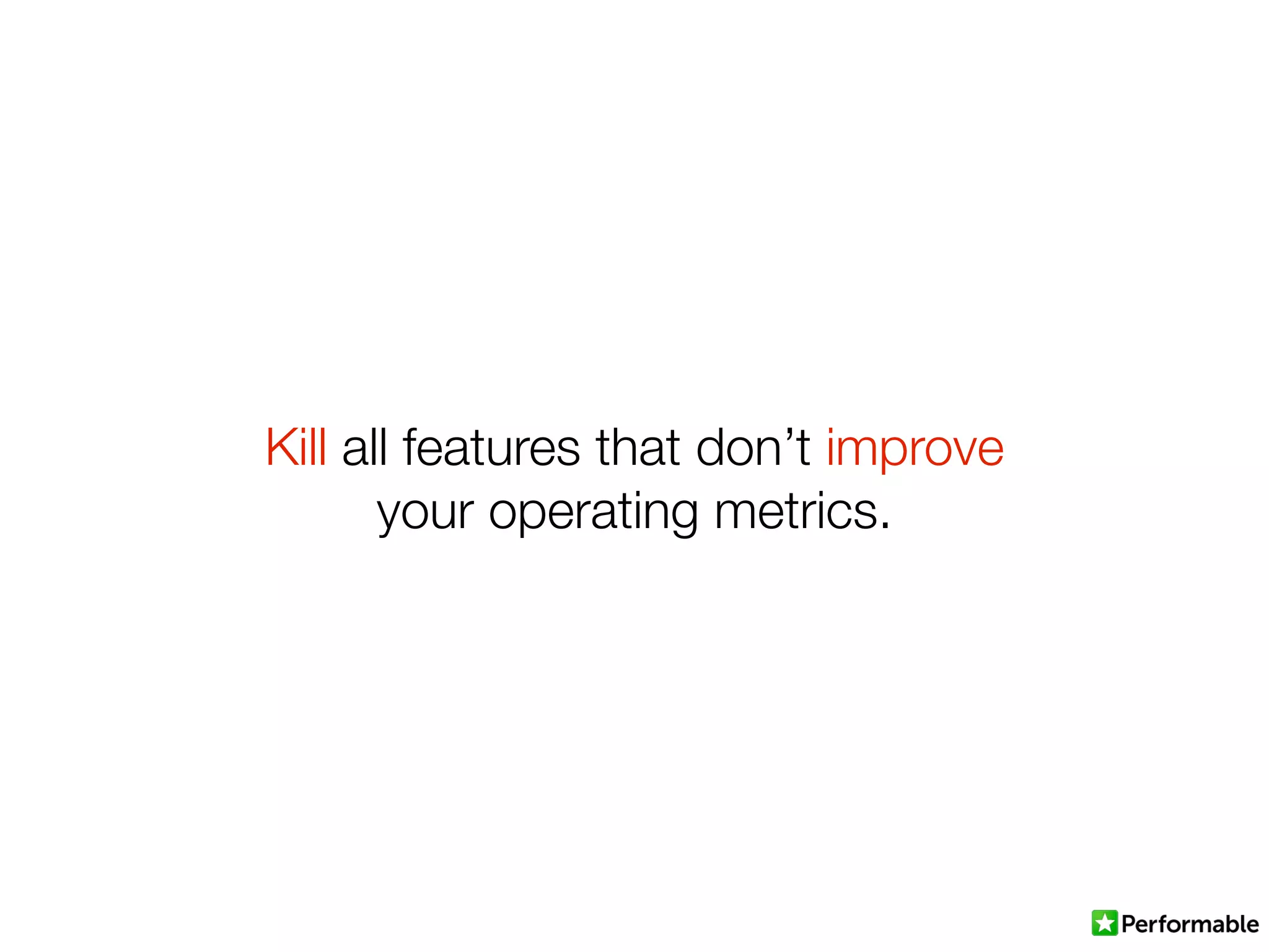 Kill all features that don’t improve
your operating metrics.
 