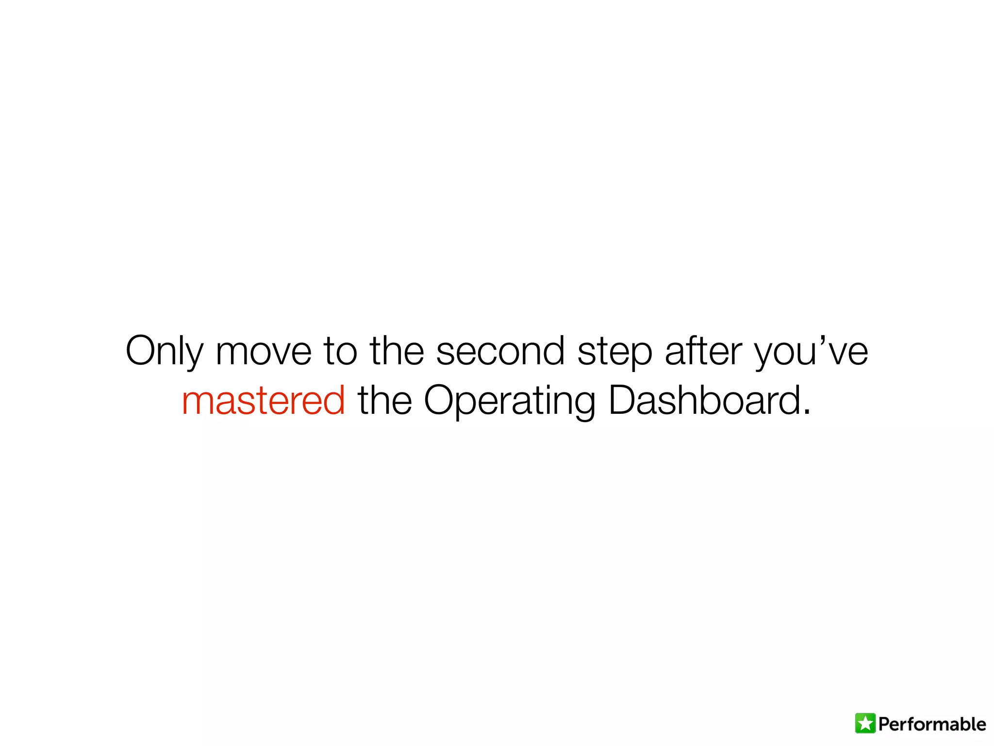 Only move to the second step after you’ve
mastered the Operating Dashboard.
 
