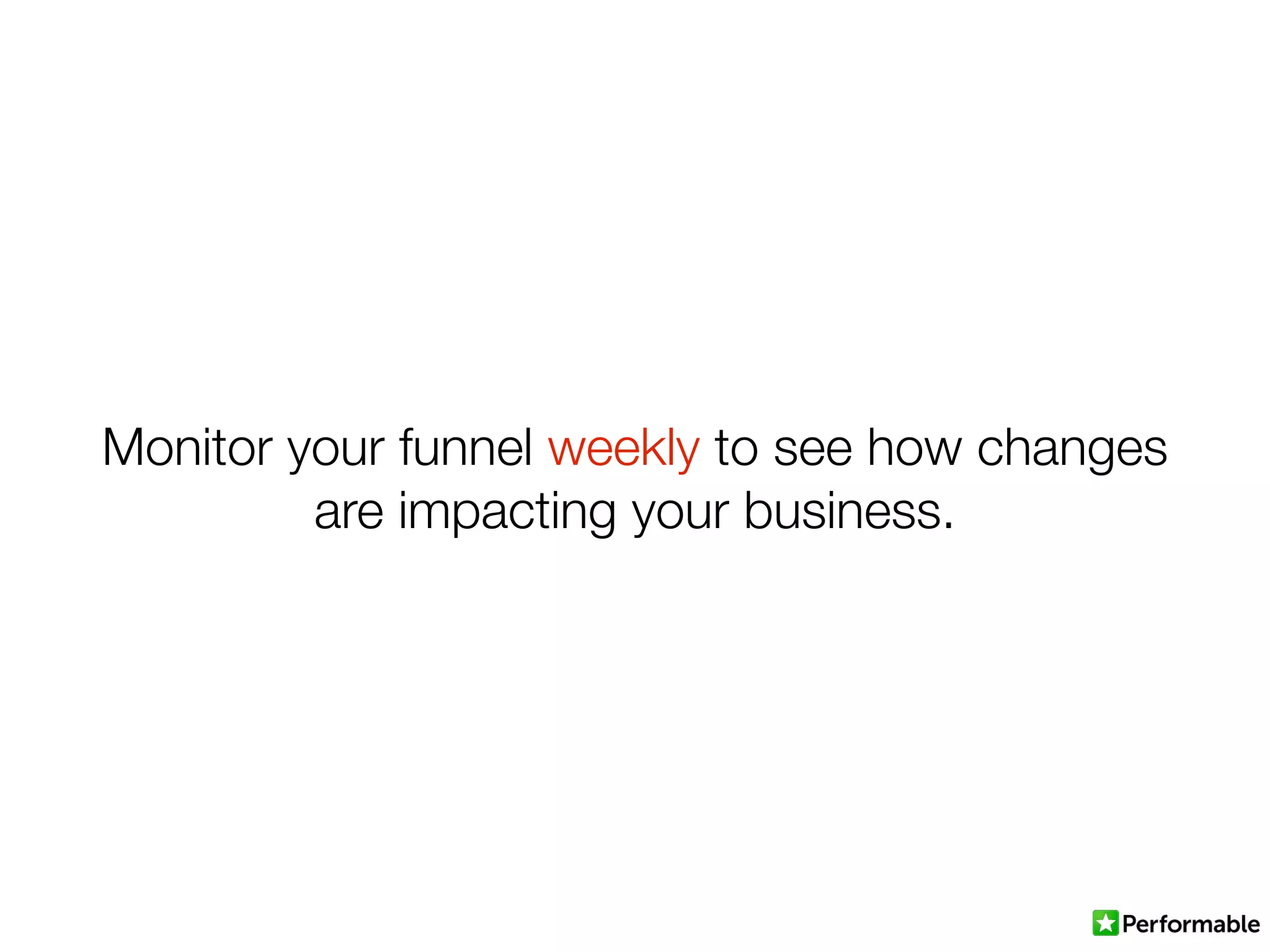 Monitor your funnel weekly to see how changes
are impacting your business.
 