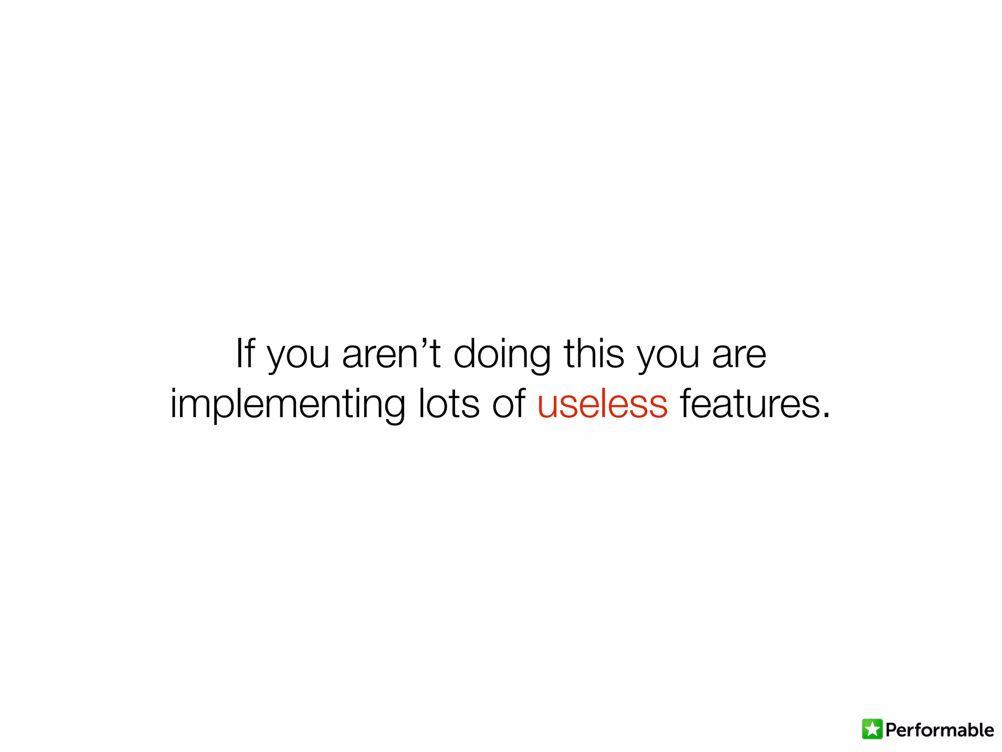 If you aren’t doing this you are
implementing lots of useless features.
 