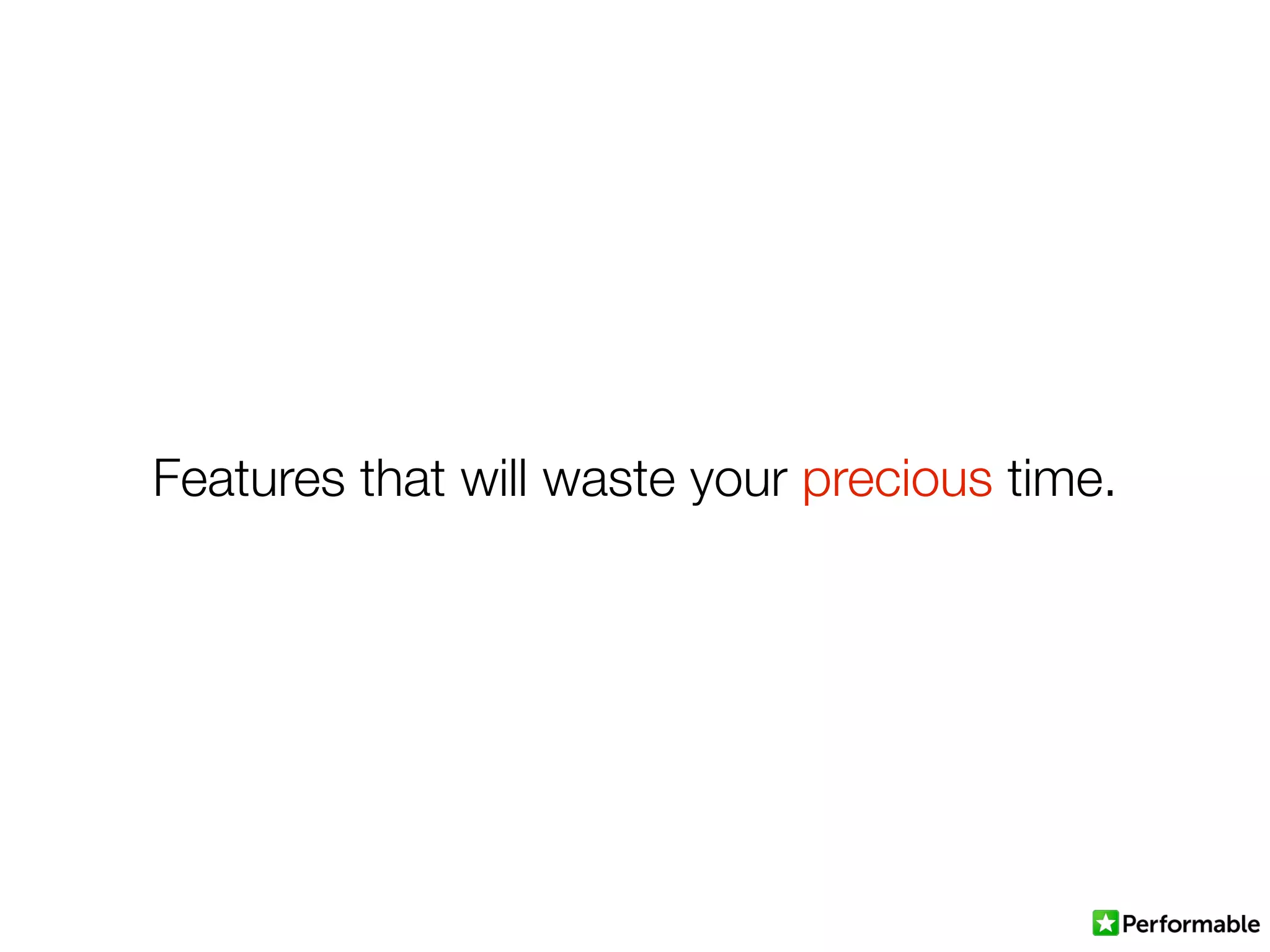 Features that will waste your precious time.
 
