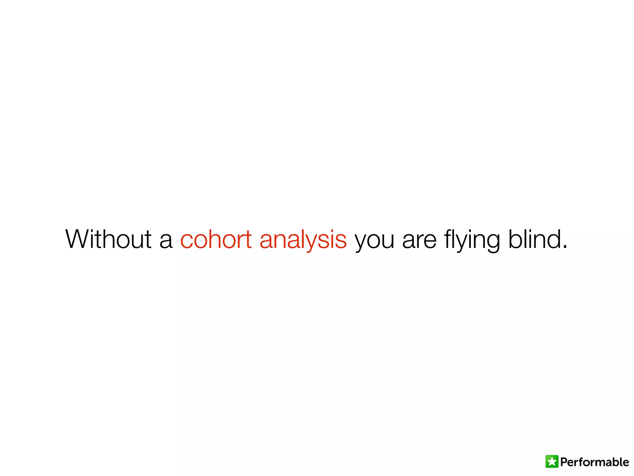 Without a cohort analysis you are ﬂying blind.
 
