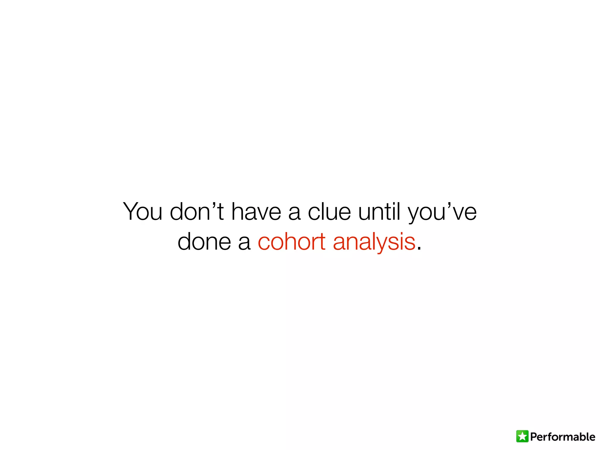 You don’t have a clue until you’ve
done a cohort analysis.
 