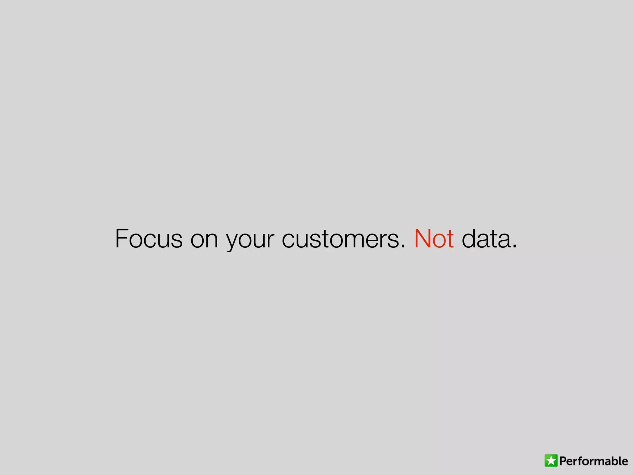 Focus on your customers. Not data.
 