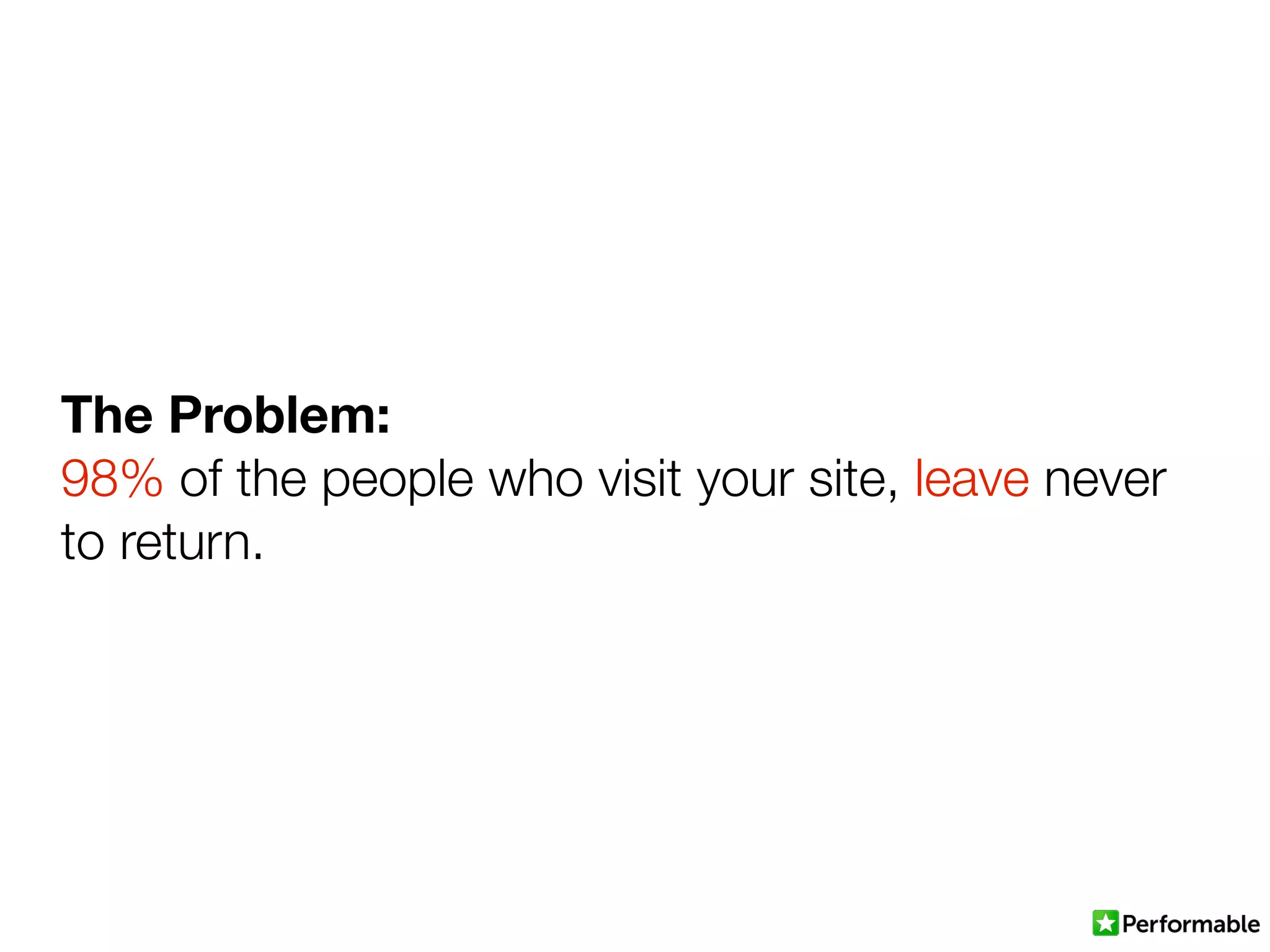 The Problem:
98% of the people who visit your site, leave never
to return.
 