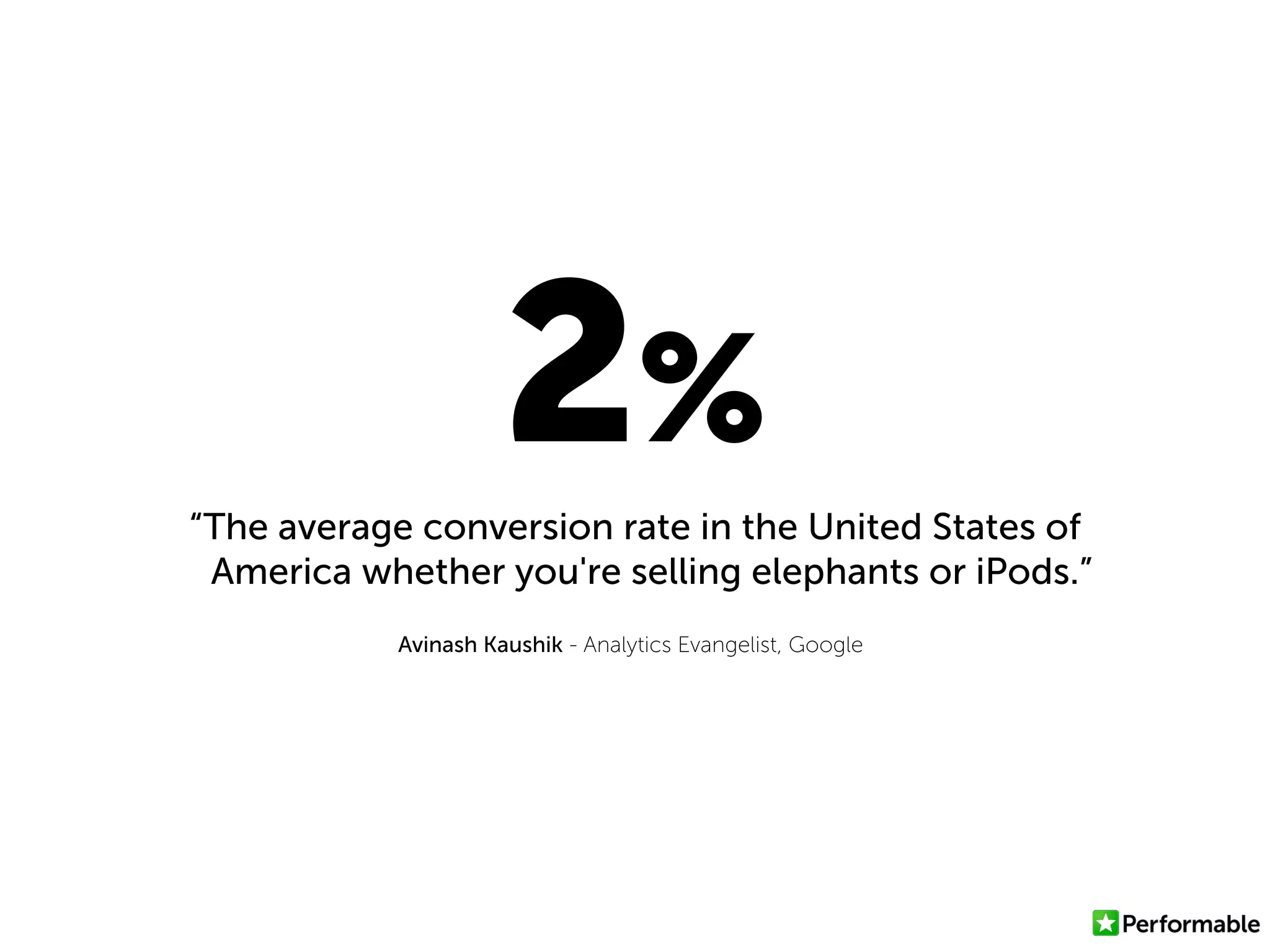“The average conversion rate in the United States of
America whether you're selling elephants or iPods.”
Avinash Kaushik - Analytics Evangelist, Google
2%
 