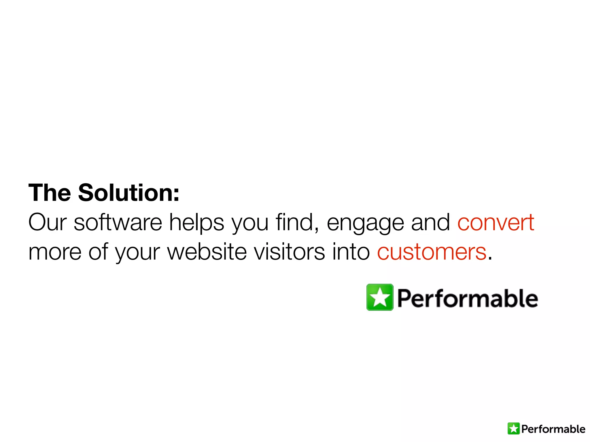 The Solution:
Our software helps you ﬁnd, engage and convert
more of your website visitors into customers.
 