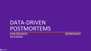 DATA-DRIVEN
POSTMORTEMS
DAN BENAMY,
DATADOG
@DBENAMY
 