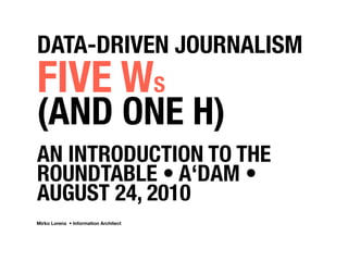DATA-DRIVEN JOURNALISM
FIVE WS
(AND ONE H)
AN INTRODUCTION TO THE
ROUNDTABLE • A‘DAM •
AUGUST 24, 2010
Mirko Lorenz • Information Architect
 