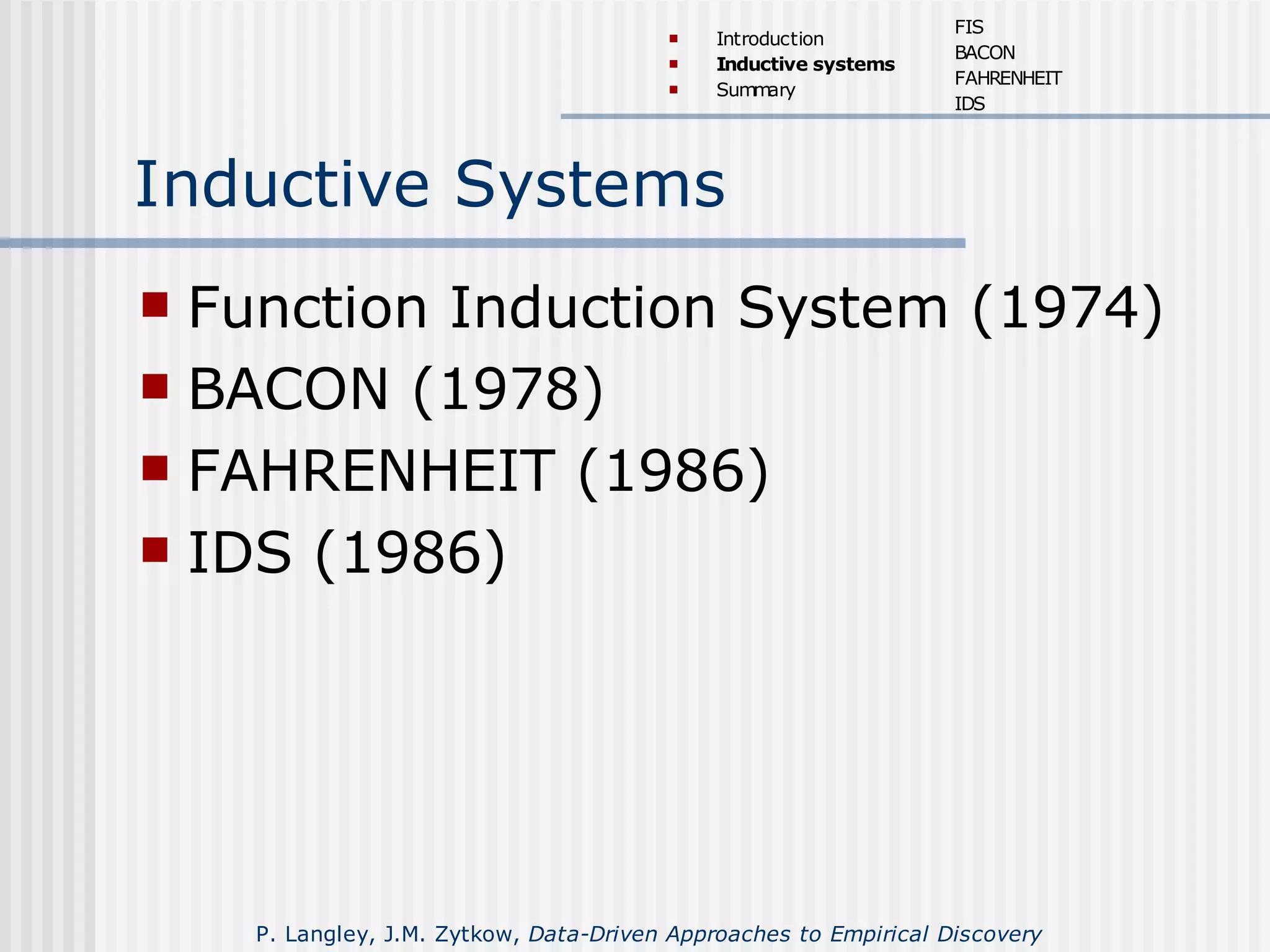 Inductive Systems
 Function Induction System (1974)
 BACON (1978)
 FAHRENHEIT (1986)
 IDS (1986)
 Introduction
 Inductive systems
 Summary
FIS
BACON
FAHRENHEIT
IDS
P. Langley, J.M. Zytkow, Data-Driven Approaches to Empirical Discovery
 