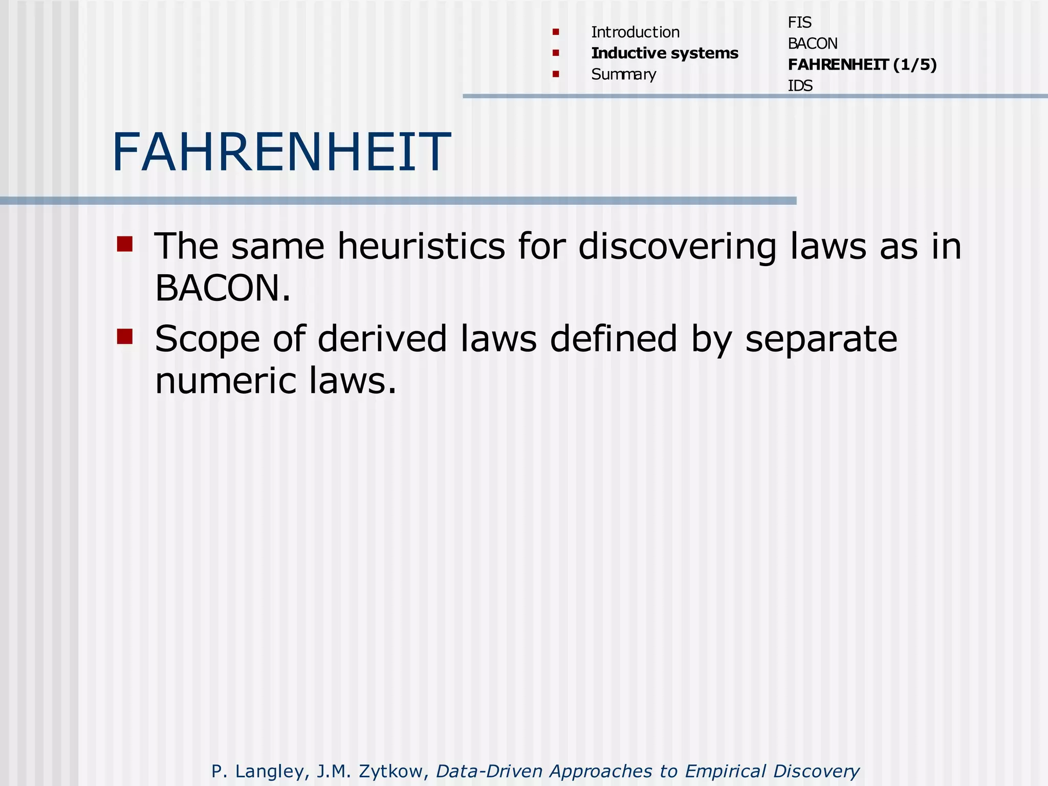 FAHRENHEIT
 The same heuristics for discovering laws as in
BACON.
 Scope of derived laws defined by separate
numeric laws.
 Introduction
 Inductive systems
 Summary
FIS
BACON
FAHRENHEIT (1/5)
IDS
P. Langley, J.M. Zytkow, Data-Driven Approaches to Empirical Discovery
 