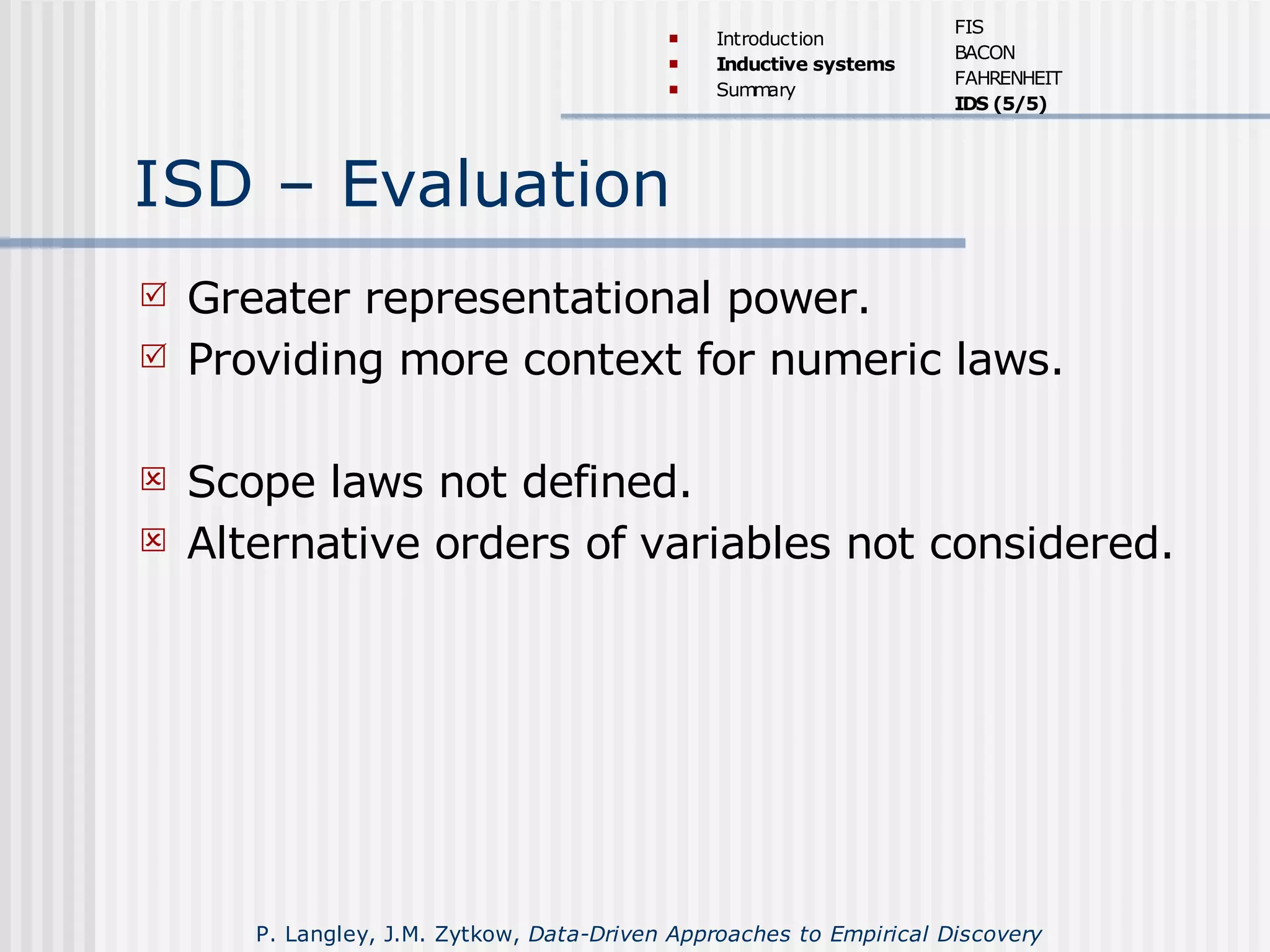 ISD – Evaluation
 Greater representational power.
 Providing more context for numeric laws.
 Scope laws not defined.
 Alternative orders of variables not considered.
 Introduction
 Inductive systems
 Summary
FIS
BACON
FAHRENHEIT
IDS (5/5)
P. Langley, J.M. Zytkow, Data-Driven Approaches to Empirical Discovery
 