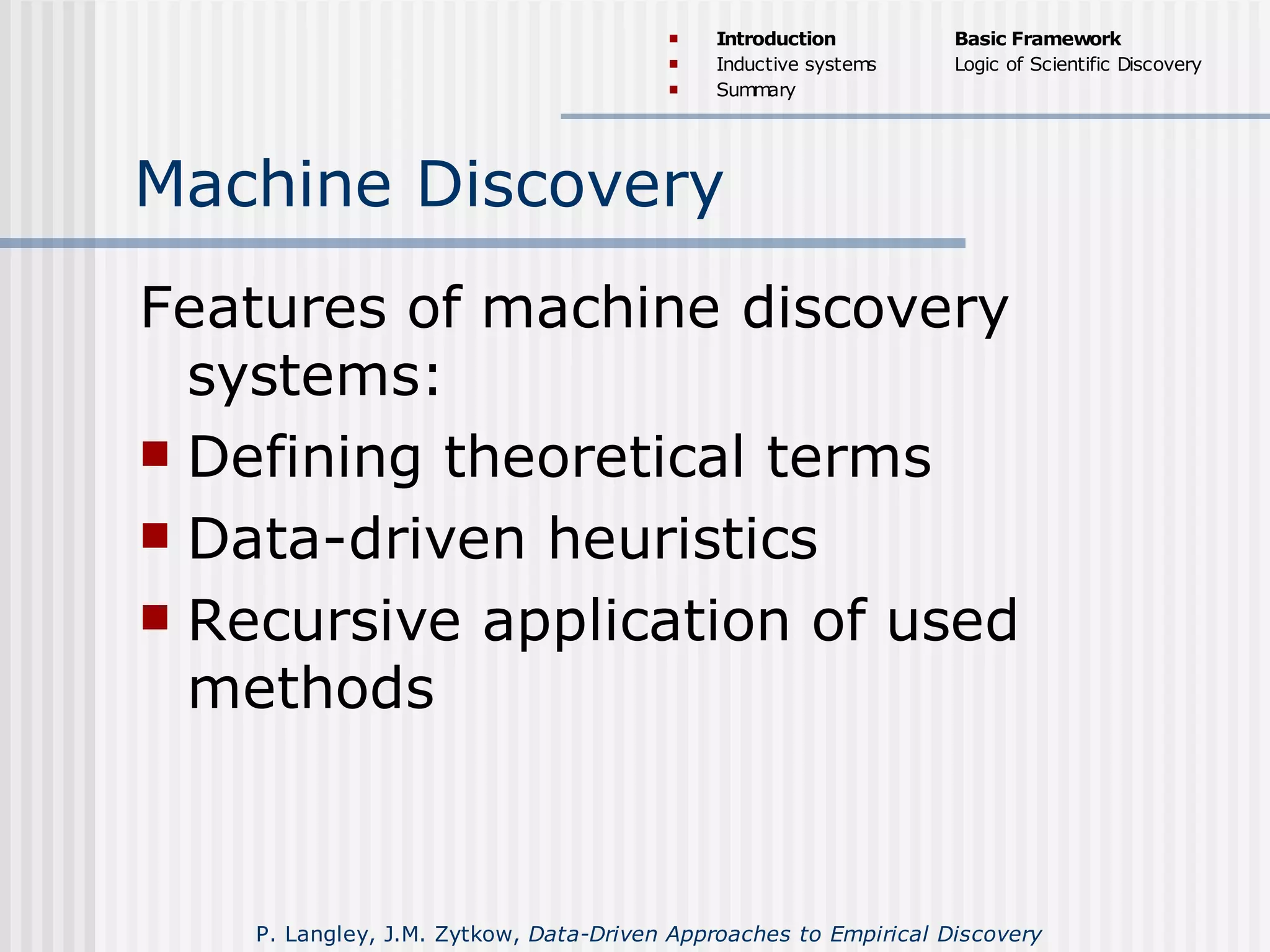 Machine Discovery
Features of machine discovery
systems:
 Defining theoretical terms
 Data-driven heuristics
 Recursive application of used
methods
 Introduction
 Inductive systems
 Summary
Basic Framework
Logic of Scientific Discovery
P. Langley, J.M. Zytkow, Data-Driven Approaches to Empirical Discovery
 