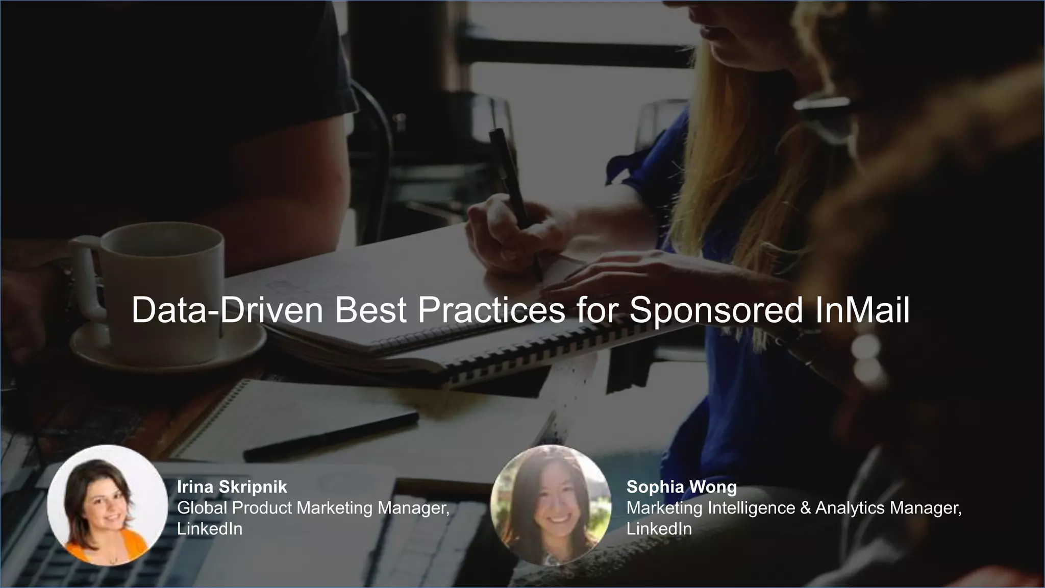 Irina Skripnik
Global Product Marketing Manager,
LinkedIn
Sophia Wong
Marketing Intelligence & Analytics Manager,
LinkedIn
Data-Driven Best Practices for Sponsored InMail
 