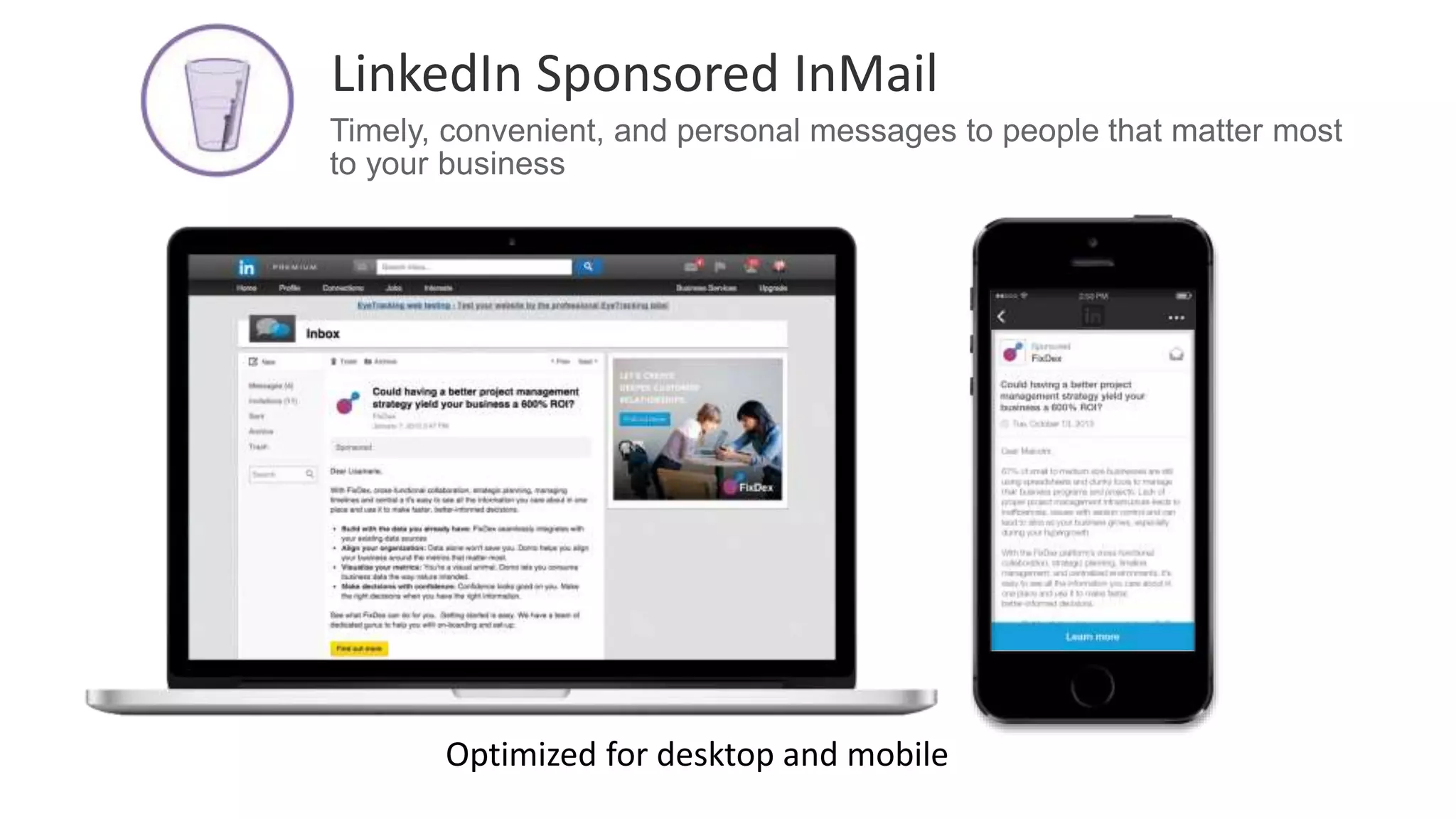 Timely, convenient, and personal messages to people that matter most
to your business
LinkedIn Sponsored InMail
Optimized for desktop and mobile
 