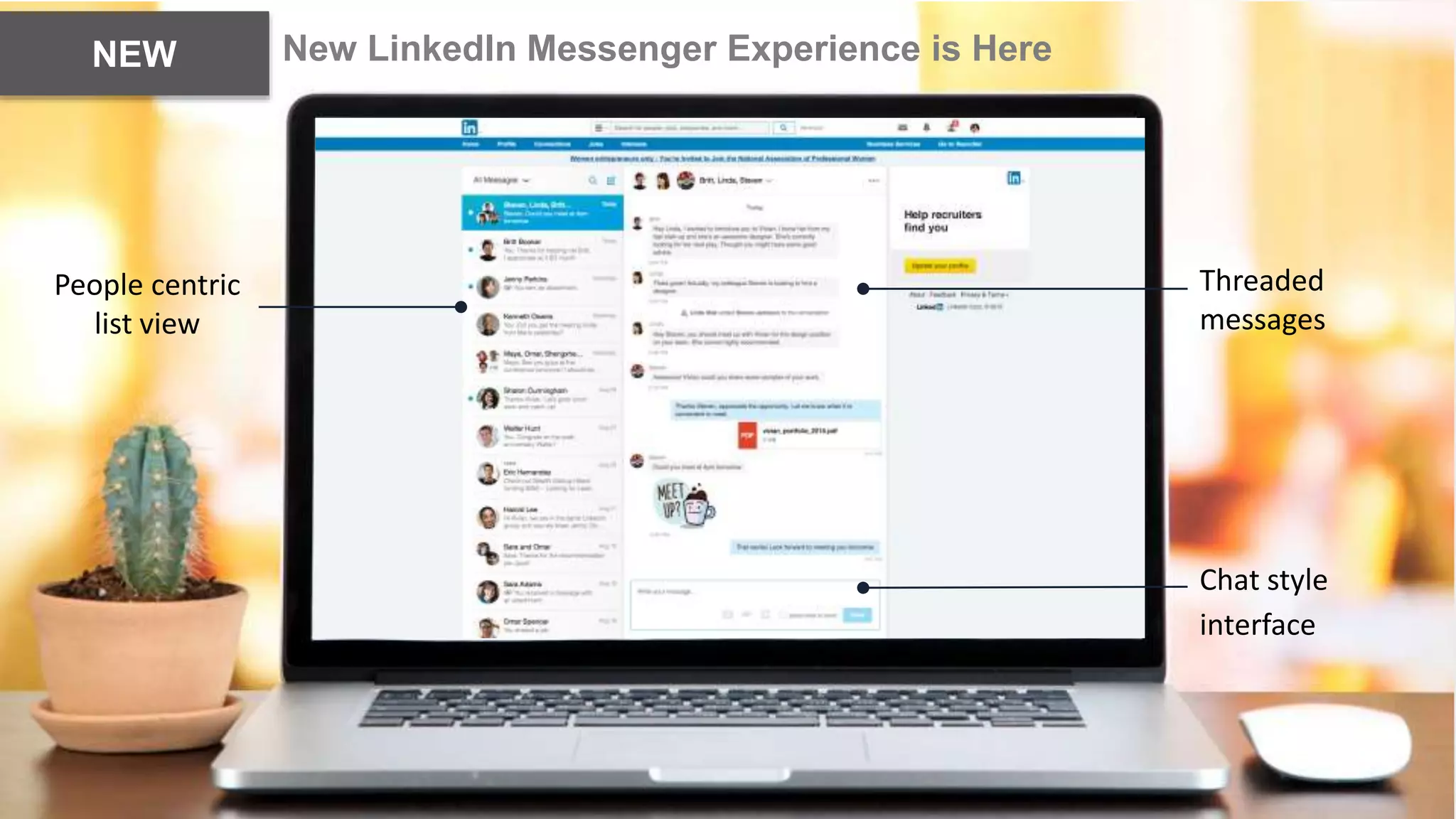 .
New LinkedIn Messenger Experience is HereNEW
Threaded
messages
Chat style
interface
People centric
list view
 