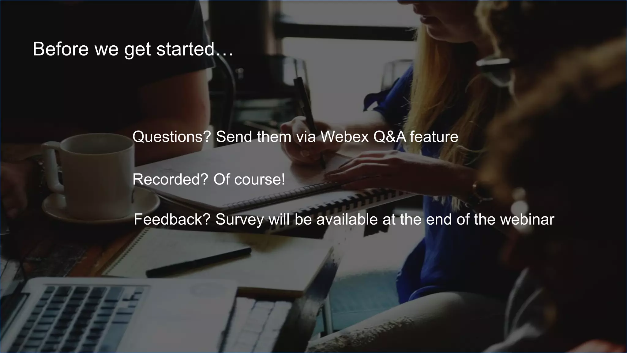 Questions? Send them via Webex Q&A feature
Recorded? Of course!
Before we get started…
Feedback? Survey will be available at the end of the webinar
 