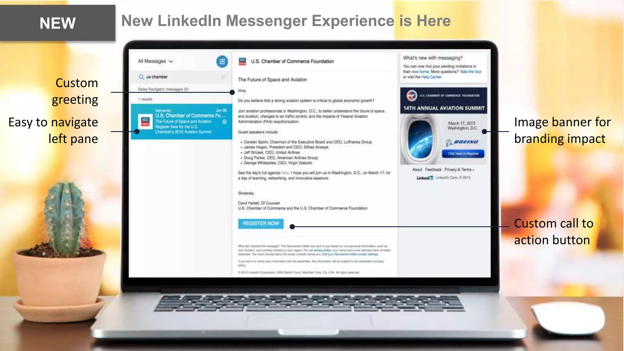 .
New LinkedIn Messenger Experience is HereNEW
Custom call to
action button
Image banner for
branding impact
Easy to navigate
left pane
Custom
greeting
 