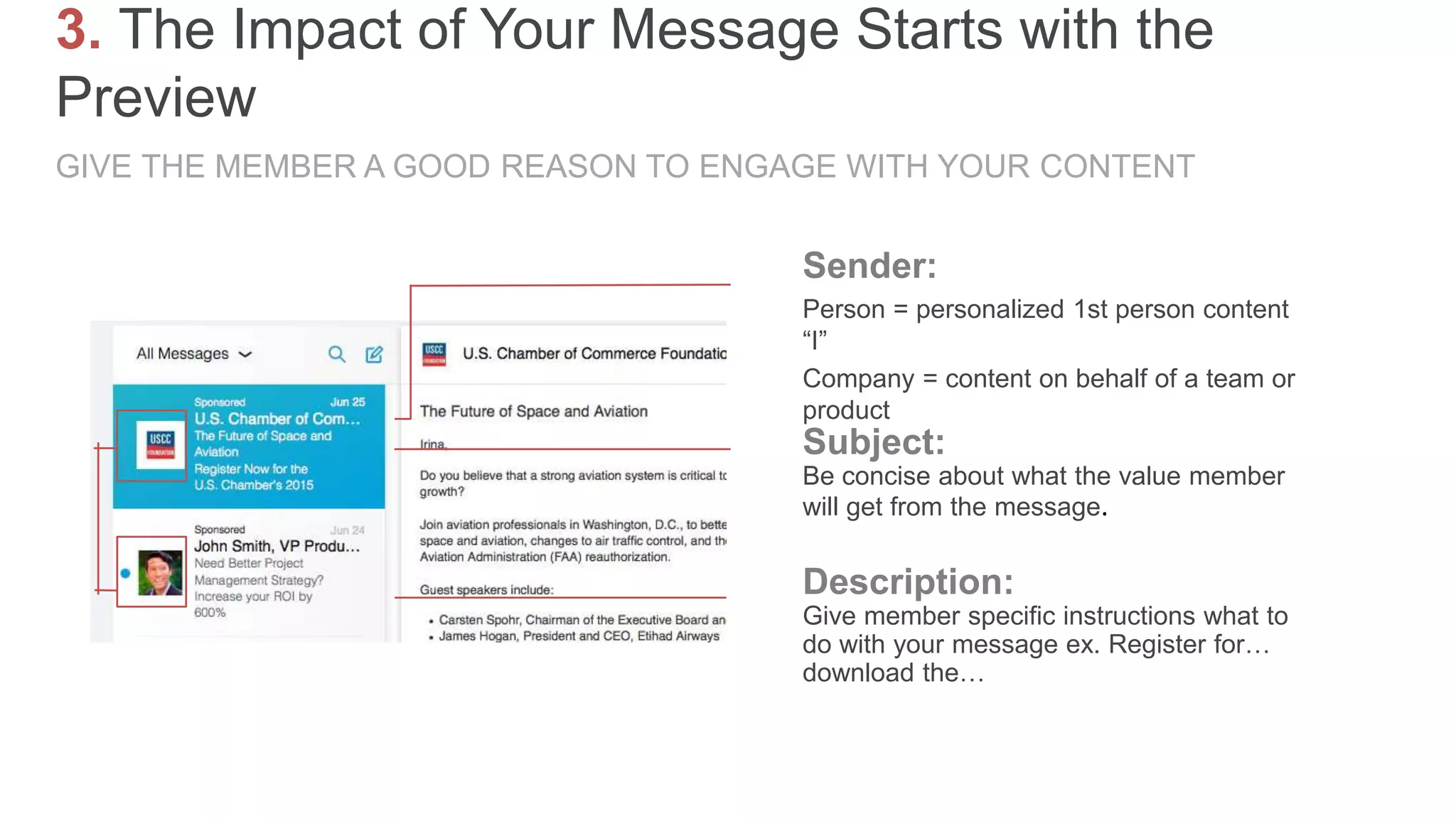 GIVE THE MEMBER A GOOD REASON TO ENGAGE WITH YOUR CONTENT
3. The Impact of Your Message Starts with the
Preview
Sender:
Person = personalized 1st person content
“I”
Company = content on behalf of a team or
product
Subject:
Be concise about what the value member
will get from the message.
Description:
Give member specific instructions what to
do with your message ex. Register for…
download the…
 