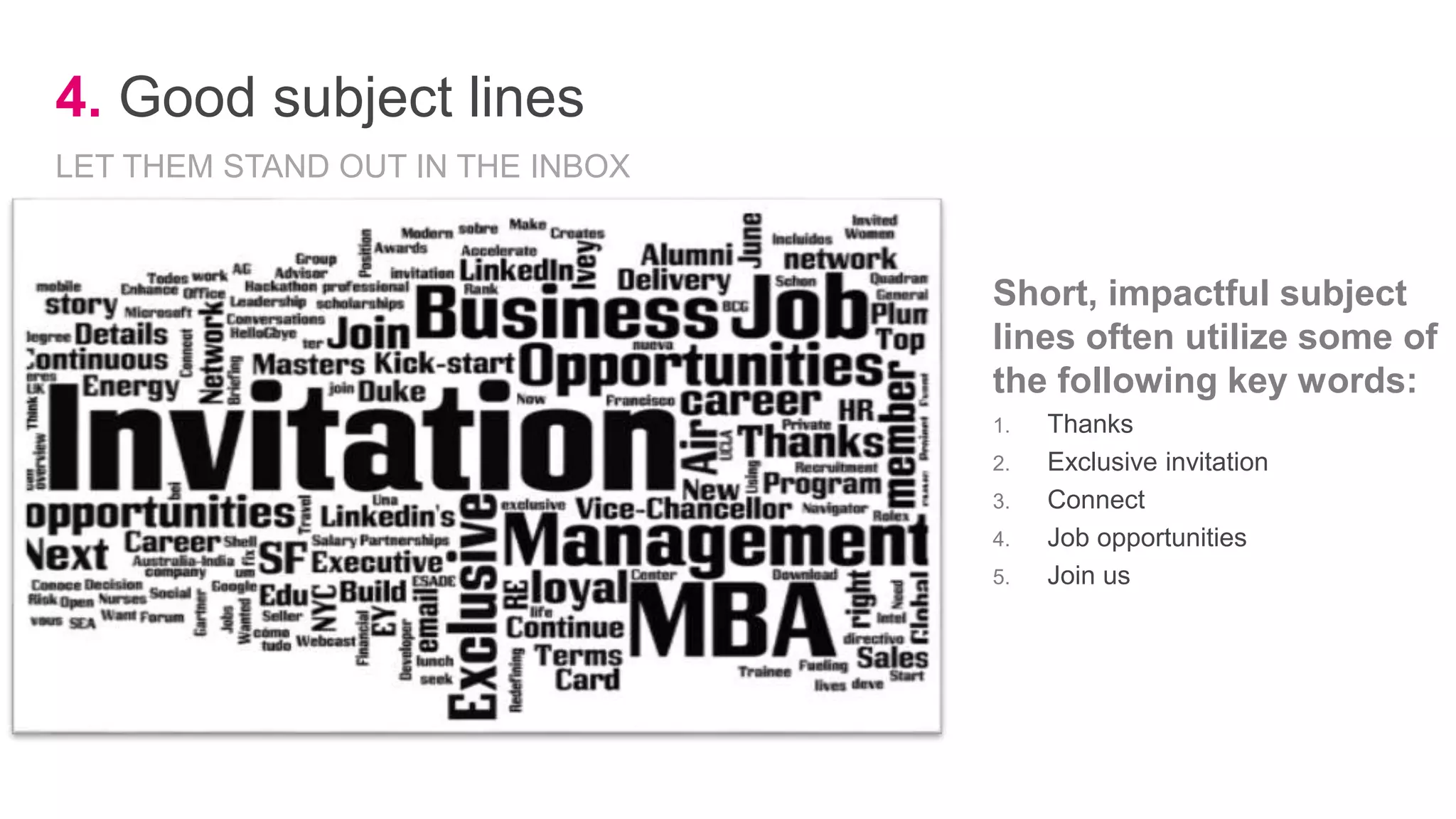 4. Good subject lines
Short, impactful subject
lines often utilize some of
the following key words:
1. Thanks
2. Exclusive invitation
3. Connect
4. Job opportunities
5. Join us
LET THEM STAND OUT IN THE INBOX
 