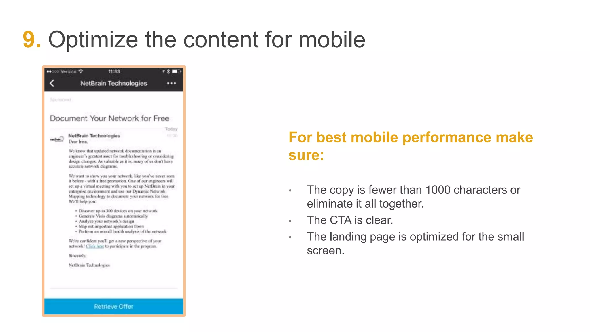 9. Optimize the content for mobile
For best mobile performance make
sure:
• The copy is fewer than 1000 characters or
eliminate it all together.
• The CTA is clear.
• The landing page is optimized for the small
screen.
 