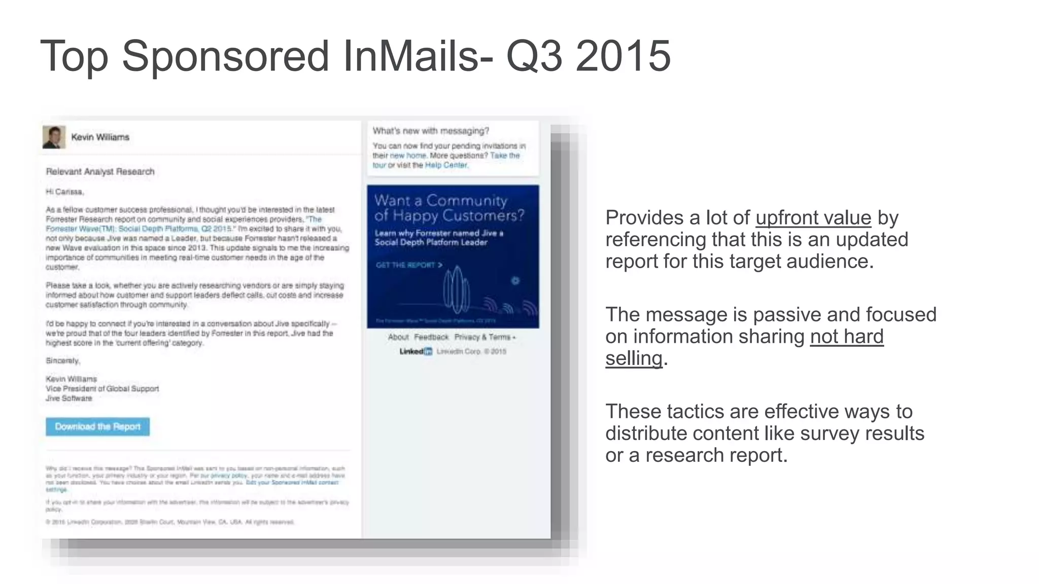 Provides a lot of upfront value by
referencing that this is an updated
report for this target audience.
The message is passive and focused
on information sharing not hard
selling.
These tactics are effective ways to
distribute content like survey results
or a research report.
Top Sponsored InMails- Q3 2015
 