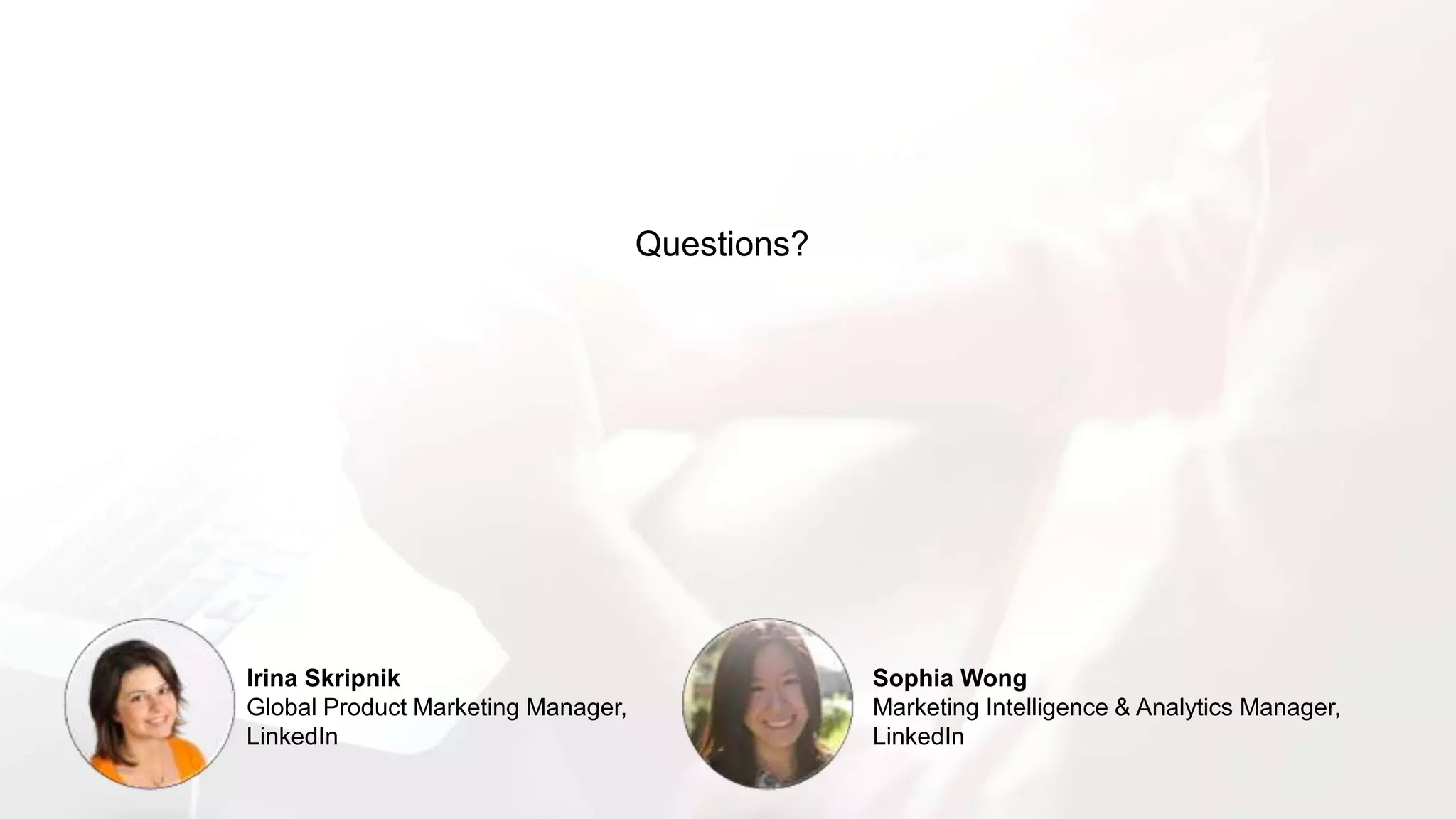 Questions?
Irina Skripnik
Global Product Marketing Manager,
LinkedIn
Sophia Wong
Marketing Intelligence & Analytics Manager,
LinkedIn
 
